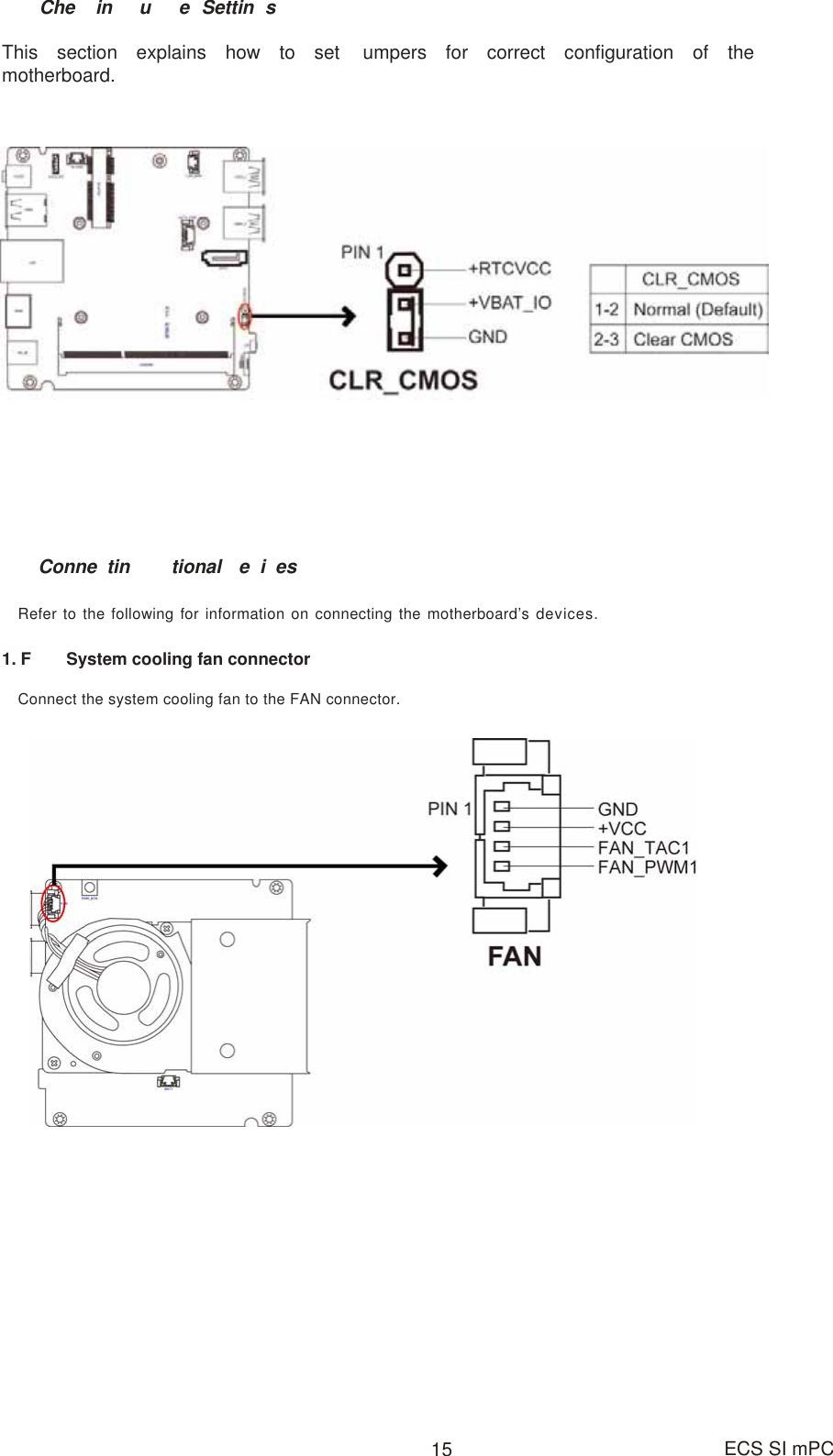 ECS SI mPC15This section explains how to set umpers for correct configuration of themotherboard.Conne tin tionaleiesRefer to the following for information on connecting the motherboard’s devices.Connect the system cooling fan to the FAN connector.1. F  System cooling fan connector  Che in   u e  Settin s