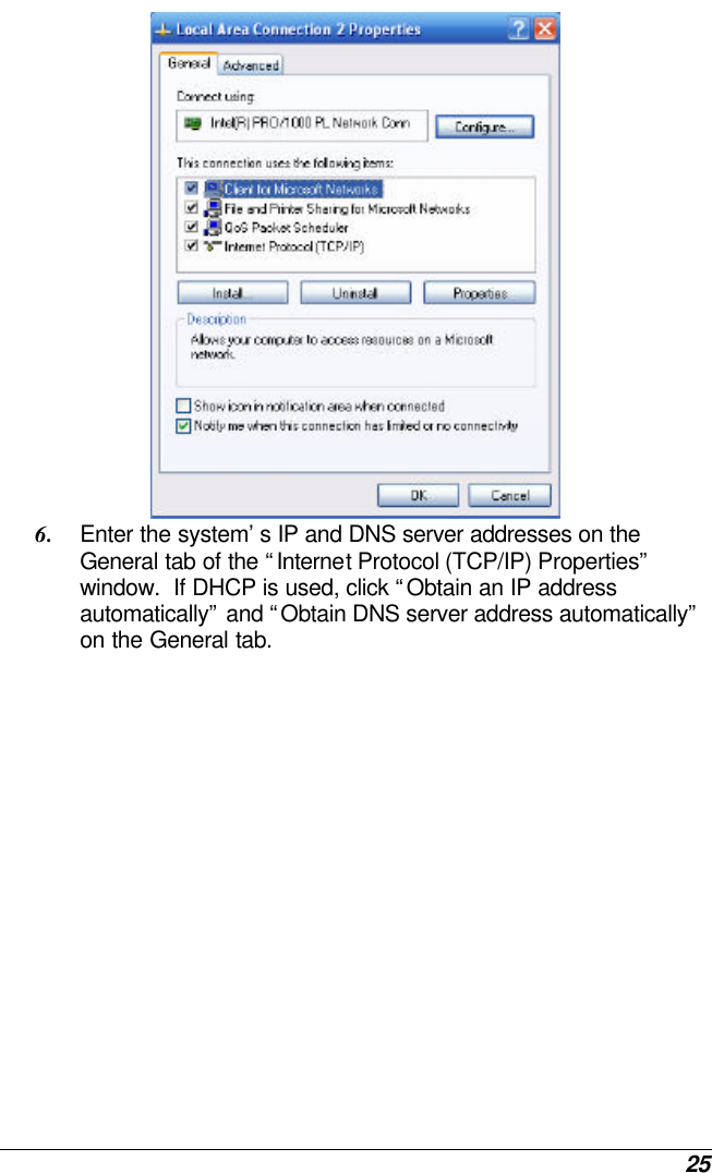  25  6. Enter the system’s IP and DNS server addresses on the General tab of the “Internet Protocol (TCP/IP) Properties” window.  If DHCP is used, click “Obtain an IP address automatically” and “Obtain DNS server address automatically” on the General tab. 