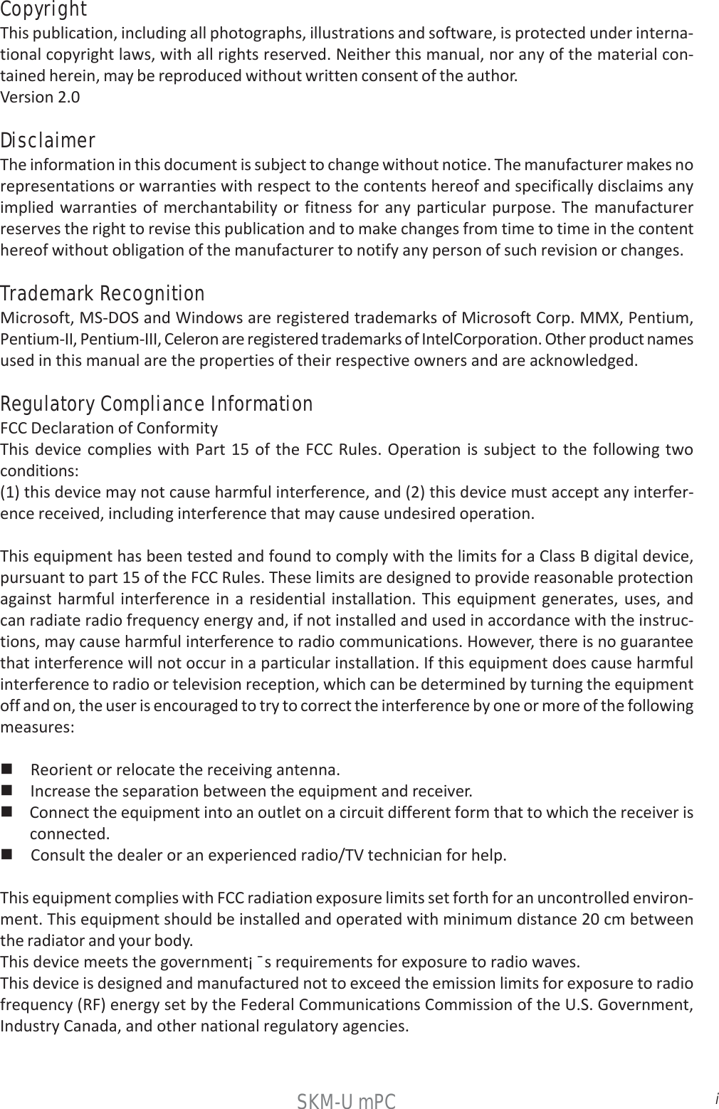 iSKM-U mPCCopyrightThis publication, including all photographs, illustrations and software, is protected under interna-tional copyright laws, with all rights reserved. Neither this manual, nor any of the material con-tained herein, may be reproduced without written consent of the author.Version 2.0DisclaimerThe information in this document is subject to change without notice. The manufacturer makes norepresentations or warranties with respect to the contents hereof and specifically disclaims anyimplied warranties of merchantability or fitness for any particular purpose. The manufacturerreserves the right to revise this publication and to make changes from time to time in the contenthereof without obligation of the manufacturer to notify any person of such revision or changes.Trademark RecognitionMicrosoft, MS-DOS and Windows are registered trademarks of Microsoft Corp. MMX, Pentium,Pentium-II, Pentium-III, Celeron are registered trademarks of IntelCorporation. Other product namesused in this manual are the properties of their respective owners and are acknowledged.Regulatory Compliance InformationFCC Declaration of ConformityThis device complies with Part 15 of the FCC Rules. Operation is subject to the following twoconditions:(1) this device may not cause harmful interference, and (2) this device must accept any interfer-ence received, including interference that may cause undesired operation.This equipment has been tested and found to comply with the limits for a Class B digital device,pursuant to part 15 of the FCC Rules. These limits are designed to provide reasonable protectionagainst harmful interference in a residential installation. This equipment generates, uses, andcan radiate radio frequency energy and, if not installed and used in accordance with the instruc-tions, may cause harmful interference to radio communications. However, there is no guaranteethat interference will not occur in a particular installation. If this equipment does cause harmfulinterference to radio or television reception, which can be determined by turning the equipmentoff and on, the user is encouraged to try to correct the interference by one or more of the followingmeasures: Reorient or relocate the receiving antenna. Increase the separation between the equipment and receiver. Connect the equipment into an outlet on a circuit different form that to which the receiver is       connected. Consult the dealer or an experienced radio/TV technician for help.This equipment complies with FCC radiation exposure limits set forth for an uncontrolled environ-ment. This equipment should be installed and operated with minimum distance 20 cm betweenthe radiator and your body.This device meets the government¡ ¯s requirements for exposure to radio waves.This device is designed and manufactured not to exceed the emission limits for exposure to radiofrequency (RF) energy set by the Federal Communications Commission of the U.S. Government,Industry Canada, and other national regulatory agencies.