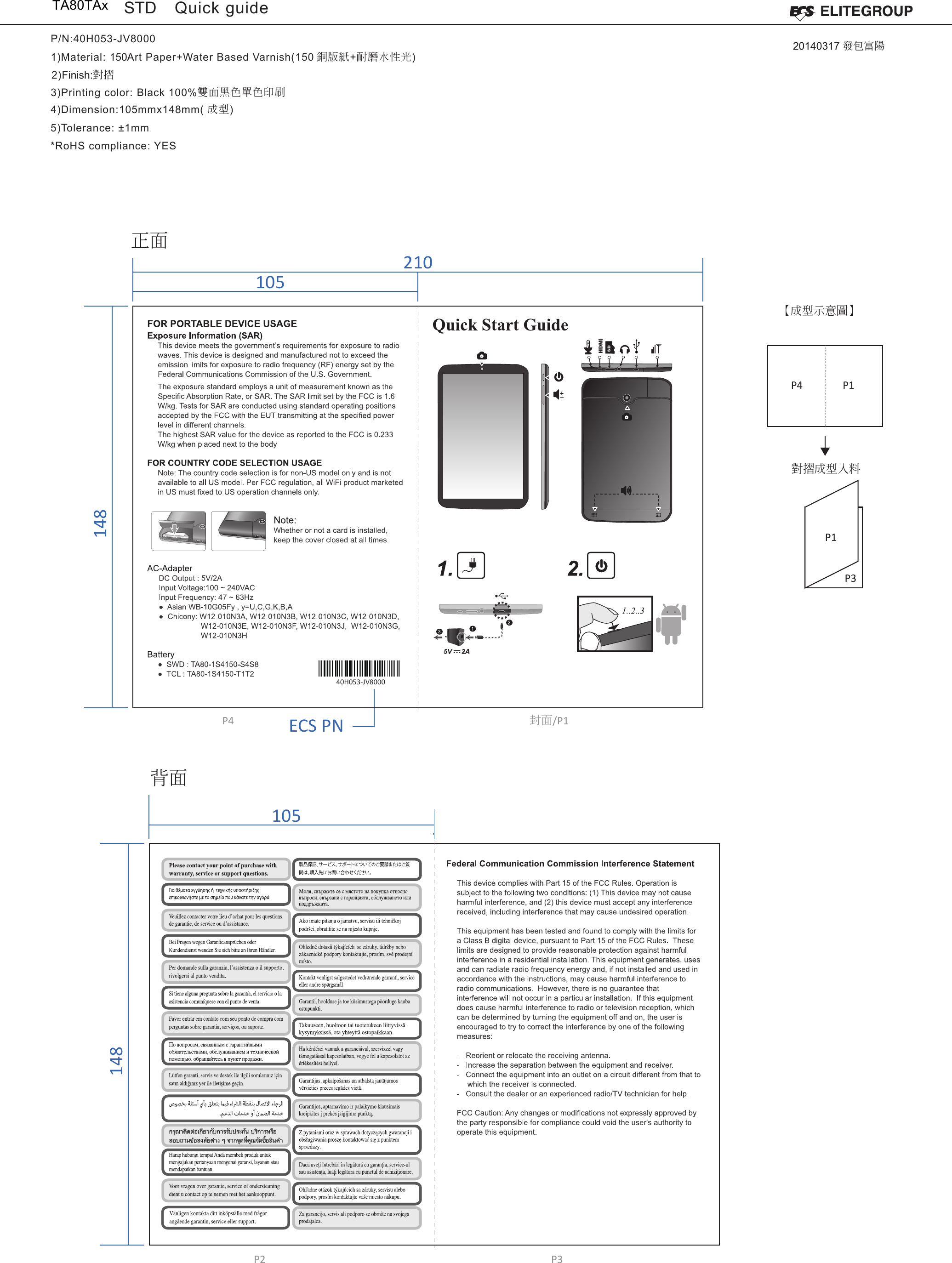 ECS PN40H053-JV8000TA80TA1 STD  Quick guideP/N:40H053-JV80001)Material: 150Art Paper+Water Based Varnish(150 銅版紙+耐磨水性光)3)Printing color: Black 100%雙面黑色單色印刷2)Finish:對摺4)Dimension:105mmx148mm( 成型)5)Tolerance: ±1mm*RoHS compliance: YES10514821010514820140317 發包富陽正面背面封面/P1P4P2 P3P1P1P3P4對摺成型入料【成型示意圖】  TA80TAx 