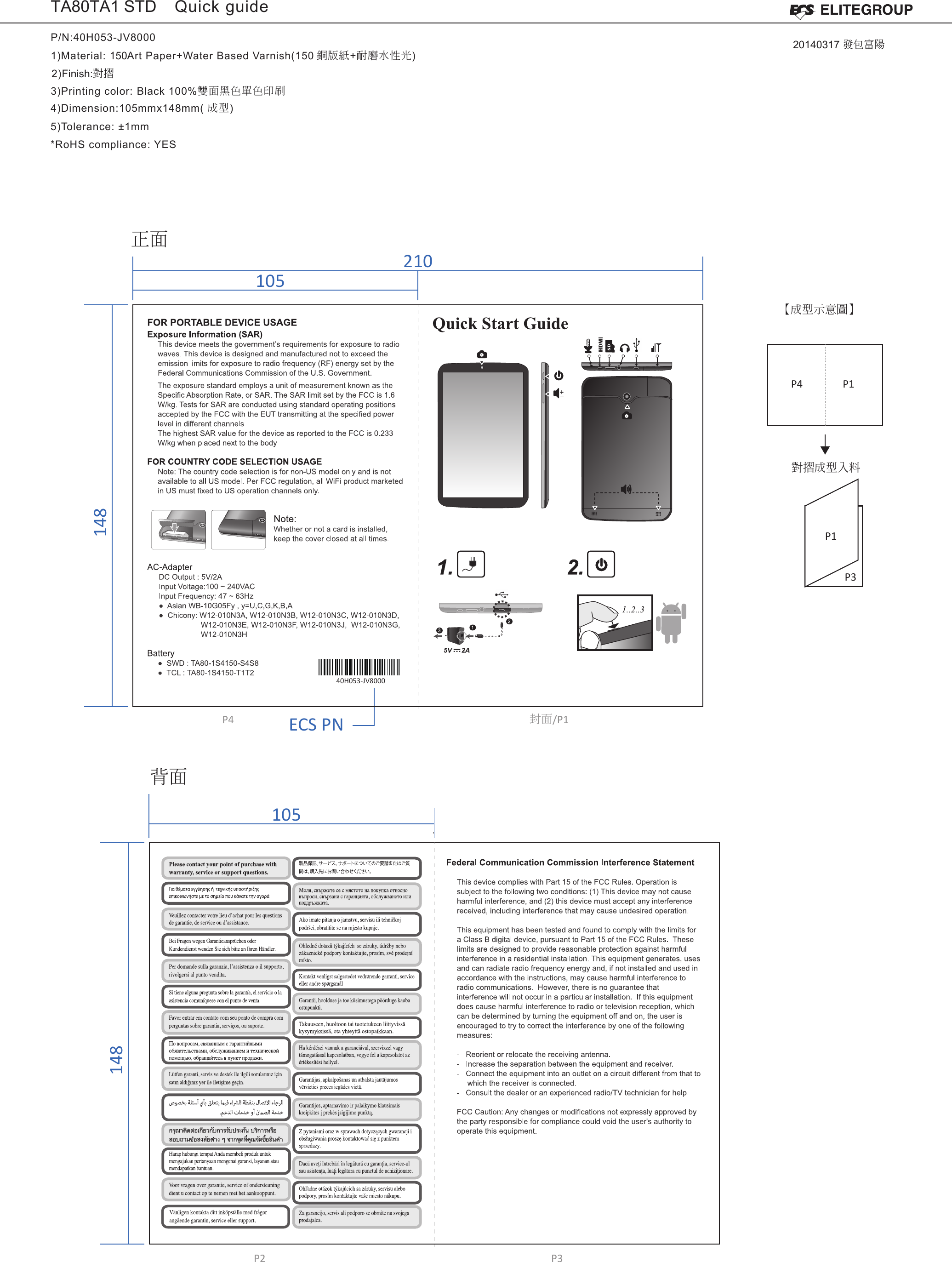 ECS PN40H053-JV8000TA80TA1 STD  Quick guideP/N:40H053-JV80001)Material: 150Art Paper+Water Based Varnish(150 銅版紙+耐磨水性光)3)Printing color: Black 100%雙面黑色單色印刷2)Finish:對摺4)Dimension:105mmx148mm( 成型)5)Tolerance: ±1mm*RoHS compliance: YES10514821010514820140317 發包富陽正面背面封面/P1P4P2 P3P1P1P3P4對摺成型入料【成型示意圖】