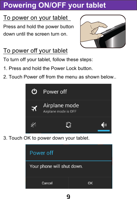                               9 Powering ON/OFF your tablet To power on your tablet   Press and hold the power button down until the screen turn on.  To power off your tablet To turn off your tablet, follow these steps: 1. Press and hold the Power Lock button. 2. Touch Power off from the menu as shown below.. 3. Touch OK to power down your tablet.    