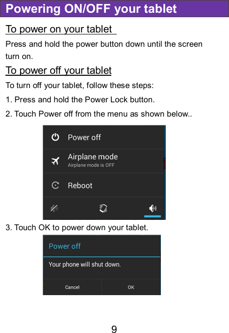                               9 Powering ON/OFF your tablet To power on your tablet   Press and hold the power button down until the screen turn on. To power off your tablet To turn off your tablet, follow these steps: 1. Press and hold the Power Lock button. 2. Touch Power off from the menu as shown below.. 3. Touch OK to power down your tablet.   