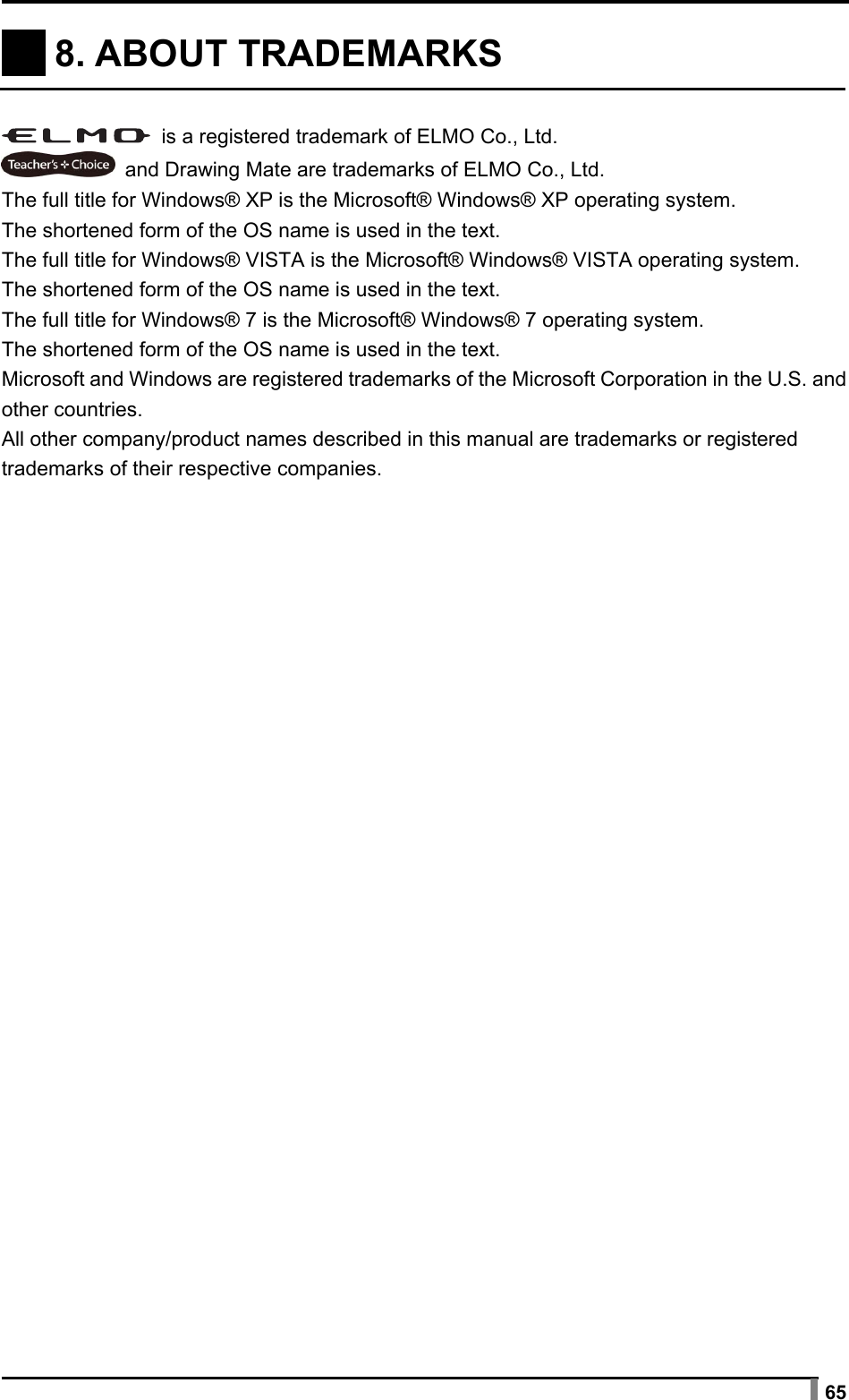  65   8. ABOUT TRADEMARKS      is a registered trademark of ELMO Co., Ltd.   and Drawing Mate are trademarks of ELMO Co., Ltd. The full title for Windows® XP is the Microsoft® Windows® XP operating system. The shortened form of the OS name is used in the text. The full title for Windows® VISTA is the Microsoft® Windows® VISTA operating system. The shortened form of the OS name is used in the text. The full title for Windows® 7 is the Microsoft® Windows® 7 operating system. The shortened form of the OS name is used in the text. Microsoft and Windows are registered trademarks of the Microsoft Corporation in the U.S. and other countries. All other company/product names described in this manual are trademarks or registered trademarks of their respective companies.   