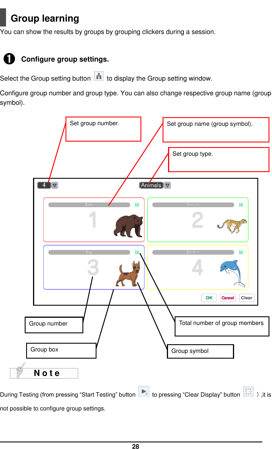  28  Group learning You can show the results by groups by grouping clickers during a session.   ➊ Configure group settings. Select the Group setting button    to display the Group setting window. Configure group number and group type. You can also change respective group name (group symbol).                           During Testing (from pressing “Start Testing” button    to pressing “Clear Display” button    ）,it is not possible to configure group settings.  N o t e Set group type. Set group number. Group number Set group name (group symbol). Total number of group members Group symbol Group box 