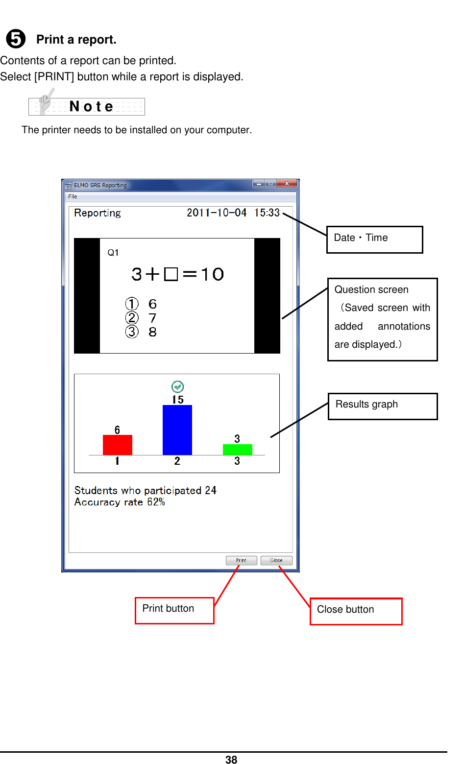  38  ➎ Print a report. Contents of a report can be printed. Select [PRINT] button while a report is displayed.           The printer needs to be installed on your computer.                               N o t e Results graph Print button Close button Question screen （Saved screen with added  annotations are displayed.） Date・Time 