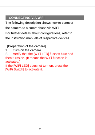      CONNECTING VIA WiFi The following description shows how to connect the camera to a smart phone via WiFi. For further details about configurations, refer to the instruction manuals of respective devices.    [Preparation of the camera] 1.    Turn on the camera. 2.    Verify that the [WiFi LED] flushes blue and then turns on. (It means the WiFi function is activated.)   If the [WiFi LED] does not turn on, press the [WiFi Switch] to activate it.  20  