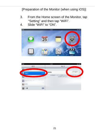      [Preparation of the Monitor (when using iOS)]  3.    From the Home screen of the Monitor, tap “Setting” and then tap “WiFi”. 4.    Slide “WiFi” to “ON”.                     21  