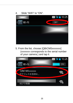      4.   Slide “WiFi” to “ON”.            5. From the list, choose [QBiCMSxxxxxxx] (xxxxxxx corresponds to the serial number of your camera.) and tap it.                  25  