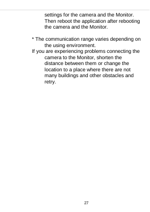    settings for the camera and the Monitor. Then reboot the application after rebooting the camera and the Monitor.  * The communication range varies depending on the using environment. If you are experiencing problems connecting the camera to the Monitor, shorten the distance between them or change the location to a place where there are not many buildings and other obstacles and retry.   27  