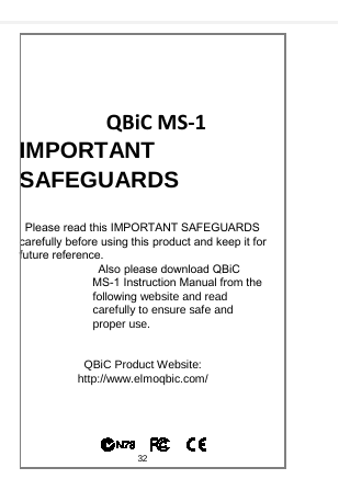          QBiC MS-1 IMPORTANT SAFEGUARDS   Please read this IMPORTANT SAFEGUARDS carefully before using this product and keep it for future reference. Also please download QBiC MS-1 Instruction Manual from the following website and read carefully to ensure safe and proper use.   QBiC Product Website: http://www.elmoqbic.com/ 32  