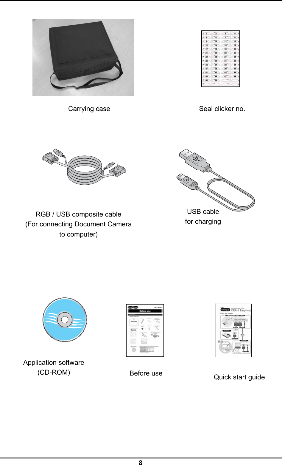  8                                                                                                              Before use USB cable   for charging RGB / USB composite cable (For connecting Document Camera to computer) Application software (CD-ROM) Seal clicker no. Carrying case Quick start guide 