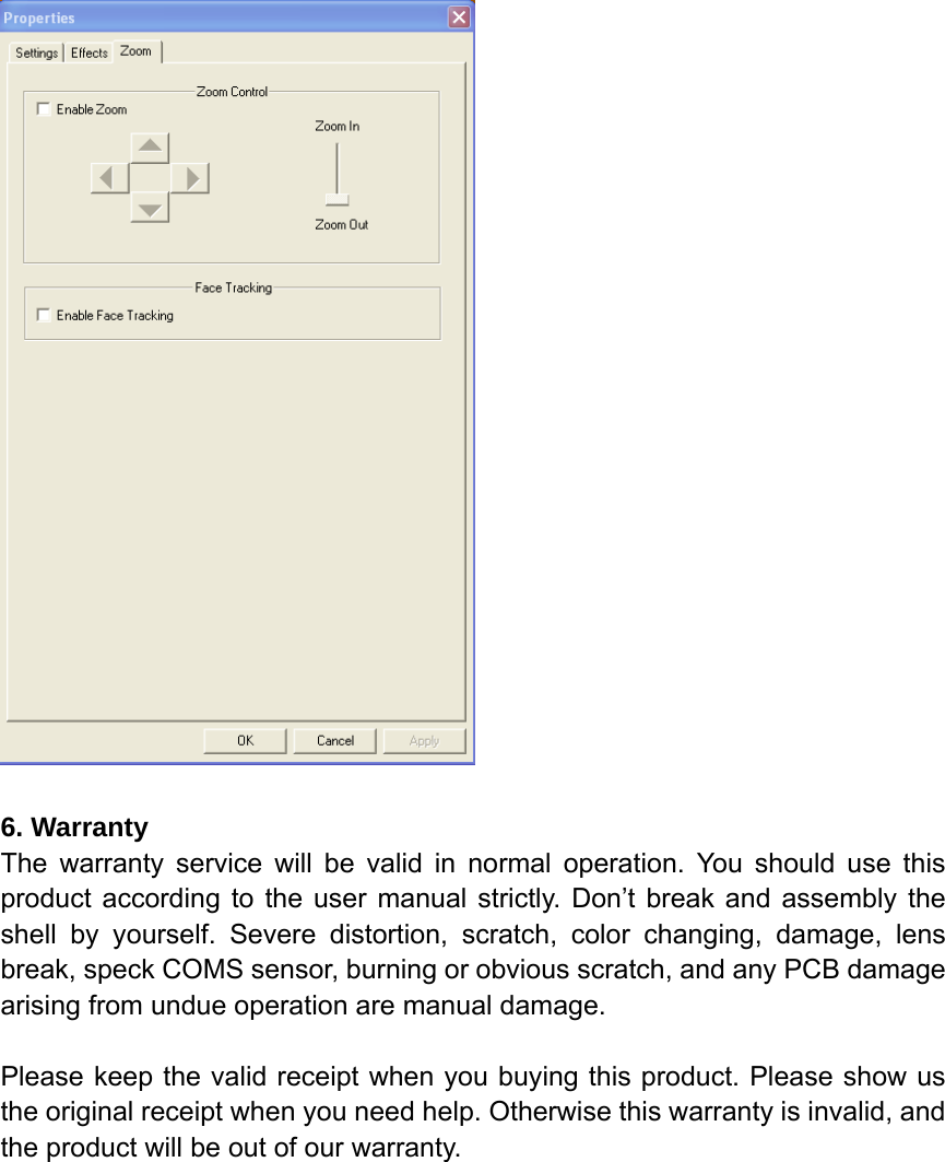   6. Warranty The warranty service will be valid in normal operation. You should use this product according to the user manual strictly. Don’t break and assembly the shell by yourself. Severe distortion, scratch, color changing, damage, lens break, speck COMS sensor, burning or obvious scratch, and any PCB damage arising from undue operation are manual damage.  Please keep the valid receipt when you buying this product. Please show us the original receipt when you need help. Otherwise this warranty is invalid, and the product will be out of our warranty.            