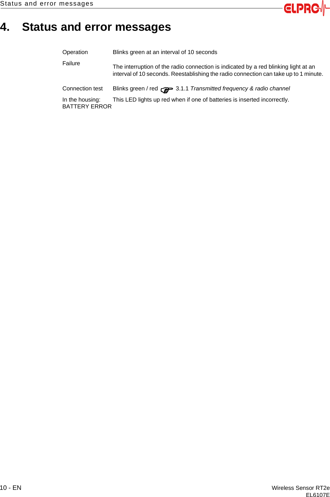 10 - EN Wireless Sensor RT2eEL6107EStatus and error messages4. Status and error messagesOperation Blinks green at an interval of 10 secondsFailure The interruption of the radio connection is indicated by a red blinking light at an interval of 10 seconds. Reestablishing the radio connection can take up to 1 minute.Connection test Blinks green / red  3.1.1 Transmitted frequency &amp; radio channel In the housing:BATTERY ERRORThis LED lights up red when if one of batteries is inserted incorrectly. 
