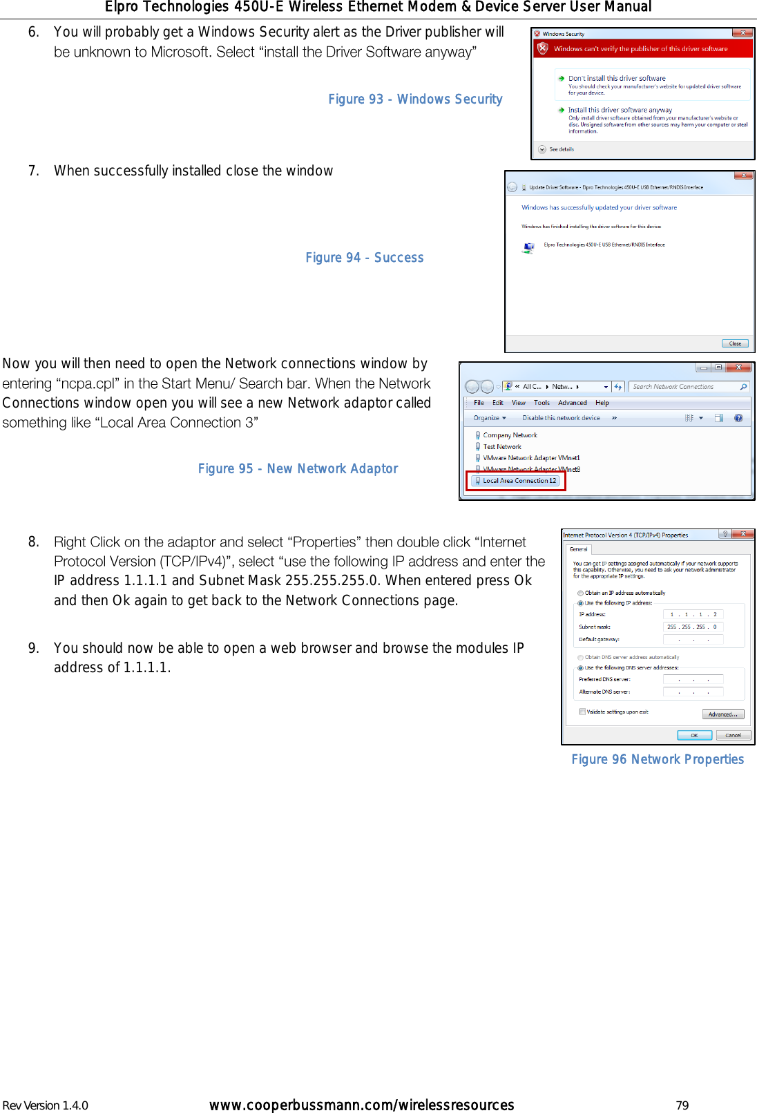 Elpro Technologies 450U-E Wireless Ethernet Modem &amp; Device Server User Manual Rev Version 1.4.0      www.cooperbussmann.com/wirelessresources          79 6. You will probably get a Windows Security alert as the Driver publisher will     7. When successfully installed close the window        Now you will then need to open the Network connections window by Connections window open you will see a new Network adaptor called      8. IP address 1.1.1.1 and Subnet Mask 255.255.255.0. When entered press Ok and then Ok again to get back to the Network Connections page.  9. You should now be able to open a web browser and browse the modules IP address of 1.1.1.1.                   Figure 93 - Windows Security Figure 94 - Success Figure 95 - New Network Adaptor Figure 96 Network Properties 