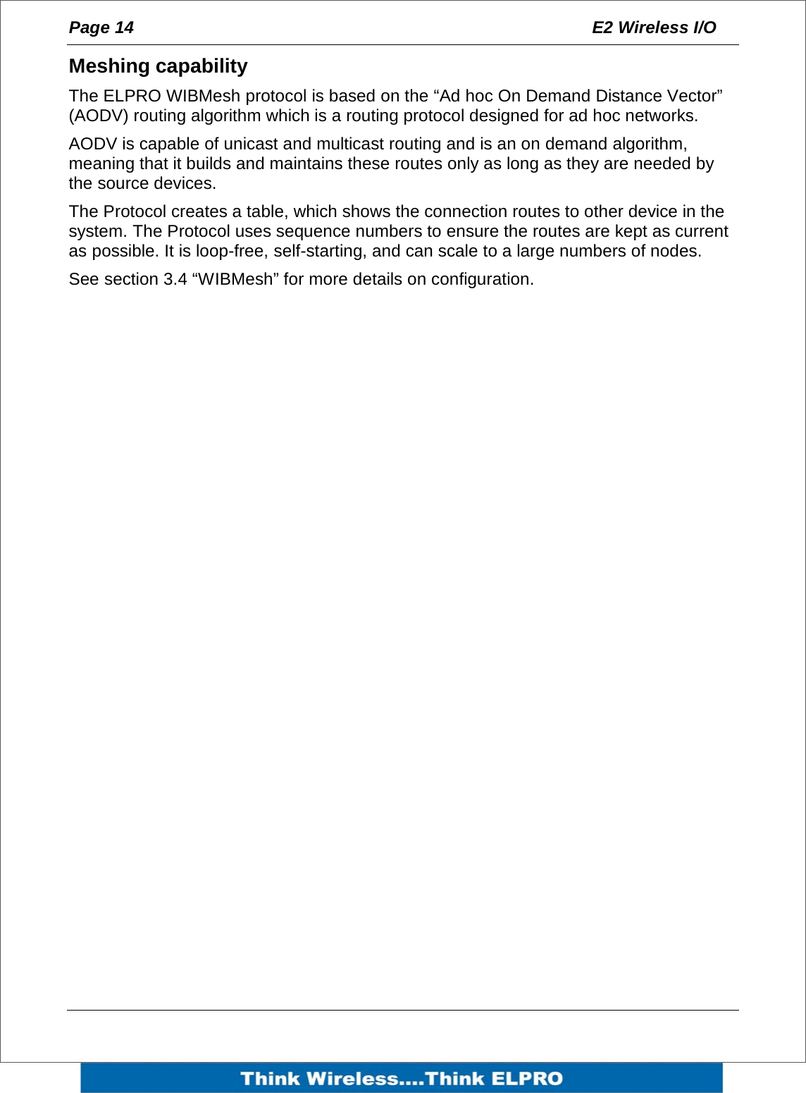 Page 14  E2 Wireless I/O    Meshing capability The ELPRO WIBMesh protocol is based on the &ldquo;Ad hoc On Demand Distance Vector&rdquo; (AODV) routing algorithm which is a routing protocol designed for ad hoc networks.  AODV is capable of unicast and multicast routing and is an on demand algorithm, meaning that it builds and maintains these routes only as long as they are needed by the source devices.  The Protocol creates a table, which shows the connection routes to other device in the system. The Protocol uses sequence numbers to ensure the routes are kept as current as possible. It is loop-free, self-starting, and can scale to a large numbers of nodes.  See section 3.4 &ldquo;WIBMesh&rdquo; for more details on configuration. 