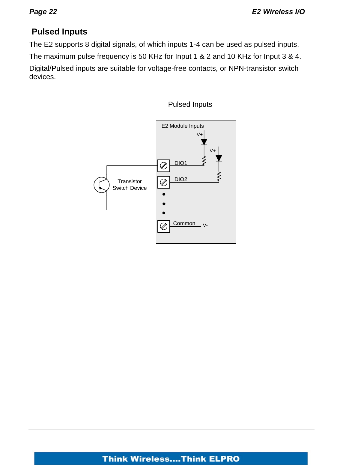 Page 22  E2 Wireless I/O     Pulsed Inputs The E2 supports 8 digital signals, of which inputs 1-4 can be used as pulsed inputs. The maximum pulse frequency is 50 KHz for Input 1 &amp; 2 and 10 KHz for Input 3 &amp; 4. Digital/Pulsed inputs are suitable for voltage-free contacts, or NPN-transistor switch devices.  Transistor Switch DeviceV+V+V-DIO1DIO2CommonE2 Module InputsPulsed Inputs