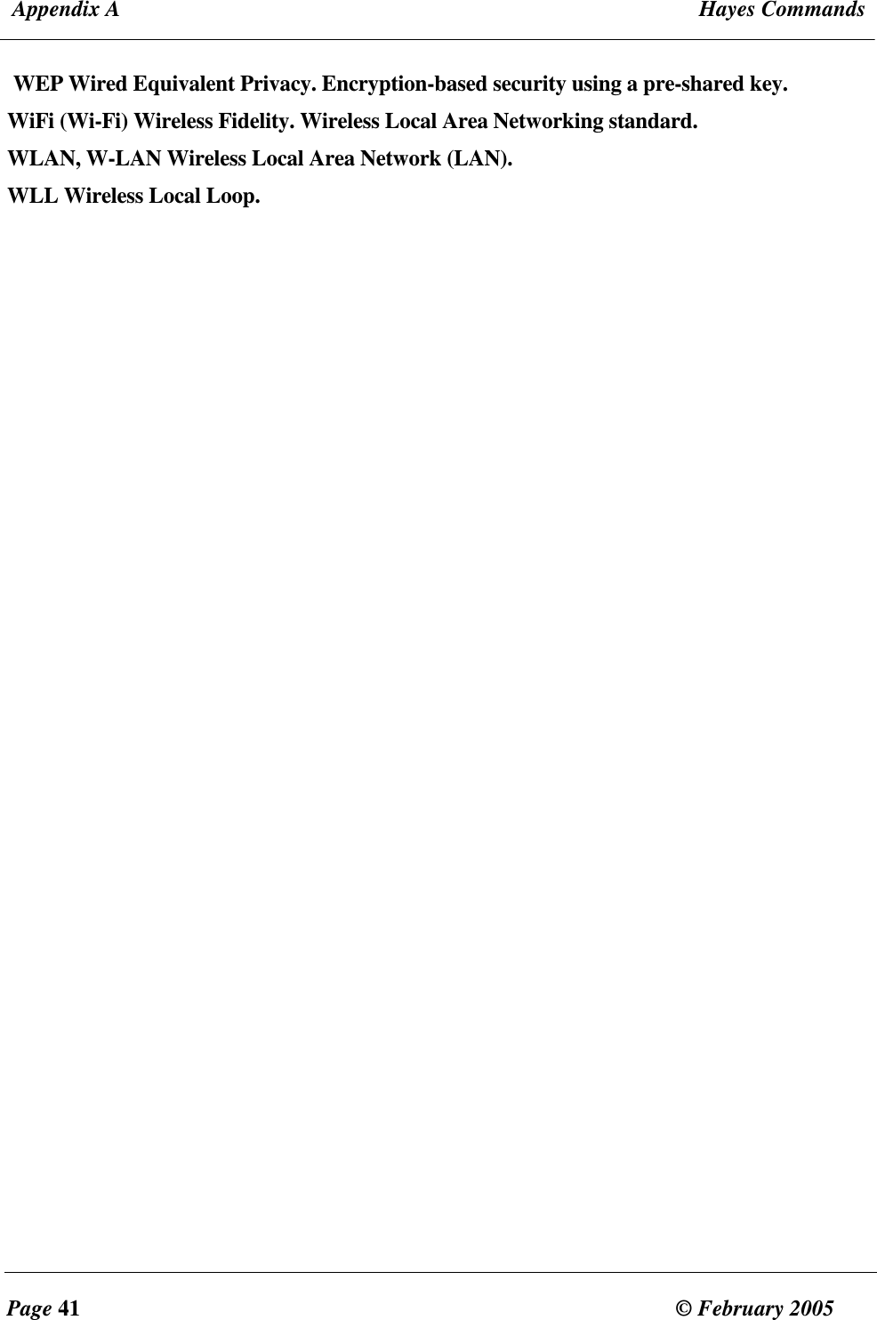  Appendix A  Hayes Commands  Page 41  &copy; February 2005     WEP Wired Equivalent Privacy. Encryption-based security using a pre-shared key. WiFi (Wi-Fi) Wireless Fidelity. Wireless Local Area Networking standard. WLAN, W-LAN Wireless Local Area Network (LAN). WLL Wireless Local Loop.    