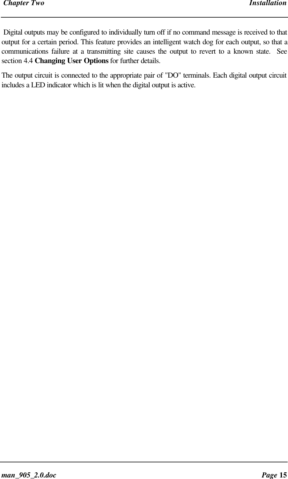 Chapter Two Installationman_905_2.0.doc Page 15Digital outputs may be configured to individually turn off if no command message is received to thatoutput for a certain period. This feature provides an intelligent watch dog for each output, so that acommunications failure at a transmitting site causes the output to revert to a known state. Seesection 4.4 Changing User Options for further details.The output circuit is connected to the appropriate pair of "DO" terminals. Each digital output circuitincludes a LED indicator which is lit when the digital output is active.