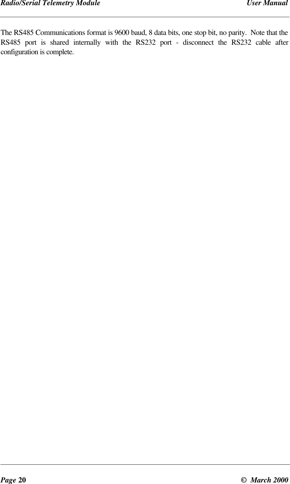 Radio/Serial Telemetry Module User ManualPage 20 © March 2000The RS485 Communications format is 9600 baud, 8 data bits, one stop bit, no parity. Note that theRS485 port is shared internally with the RS232 port - disconnect the RS232 cable afterconfiguration is complete.
