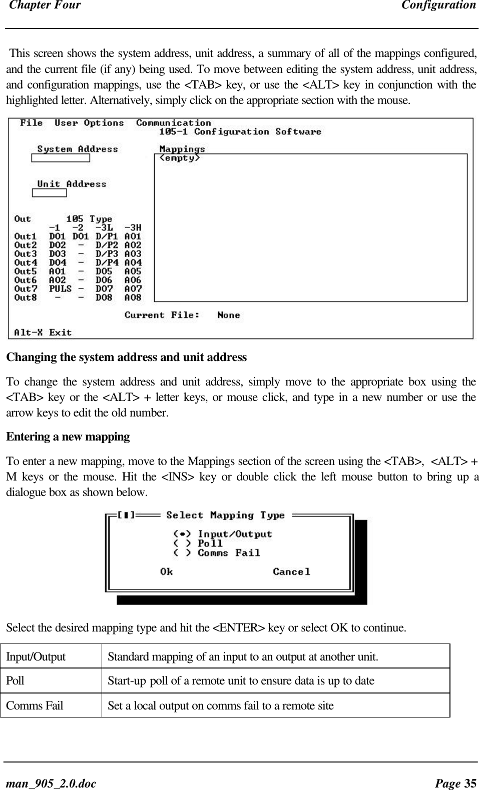 Chapter Four Configurationman_905_2.0.doc Page 35This screen shows the system address, unit address, a summary of all of the mappings configured,and the current file (if any) being used. To move between editing the system address, unit address,and configuration mappings, use the <TAB> key, or use the <ALT> key in conjunction with thehighlighted letter. Alternatively, simply click on the appropriate section with the mouse.Changing the system address and unit addressTo change the system address and unit address, simply move to the appropriate box using the<TAB> key or the <ALT> + letter keys, or mouse click, and type in a new number or use thearrow keys to edit the old number.Entering a new mappingTo enter a new mapping, move to the Mappings section of the screen using the <TAB>, <ALT> +M keys or the mouse. Hit the <INS> key or double click the left mouse button to bring up adialogue box as shown below.Select the desired mapping type and hit the <ENTER> key or select OK to continue.Input/Output Standard mapping of an input to an output at another unit.Poll Start-up poll of a remote unit to ensure data is up to dateComms Fail Set a local output on comms fail to a remote site