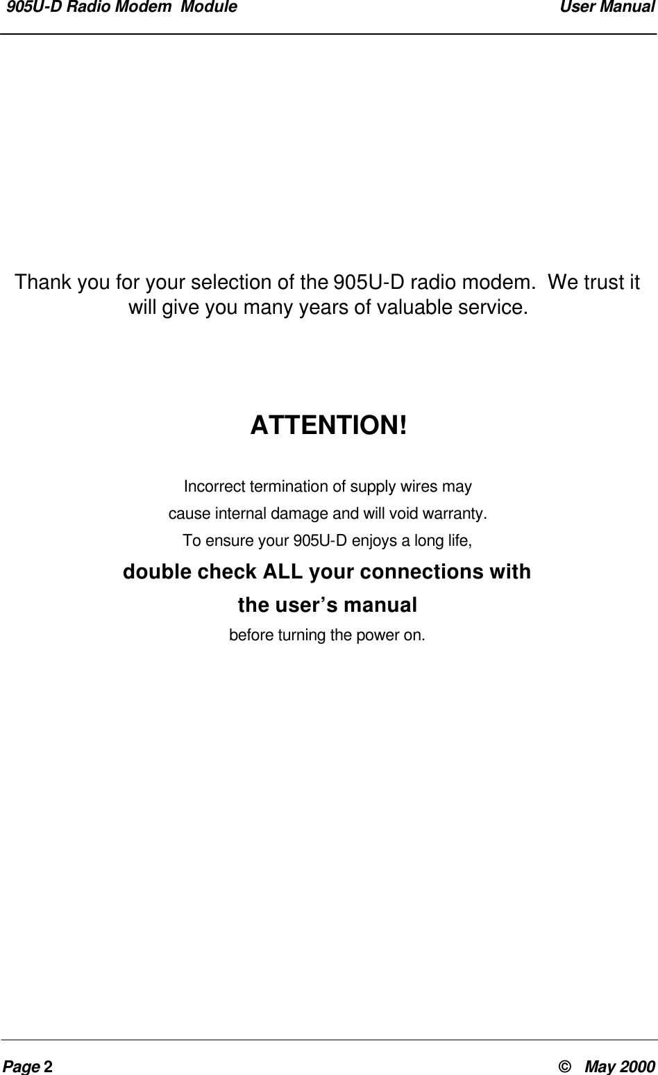  905U-D Radio Modem  Module  User ManualPage 2&copy;   May 2000Thank you for your selection of the 905U-D radio modem.  We trust itwill give you many years of valuable service.ATTENTION!Incorrect termination of supply wires maycause internal damage and will void warranty.To ensure your 905U-D enjoys a long life,double check ALL your connections withthe user&rsquo;s manualbefore turning the power on.