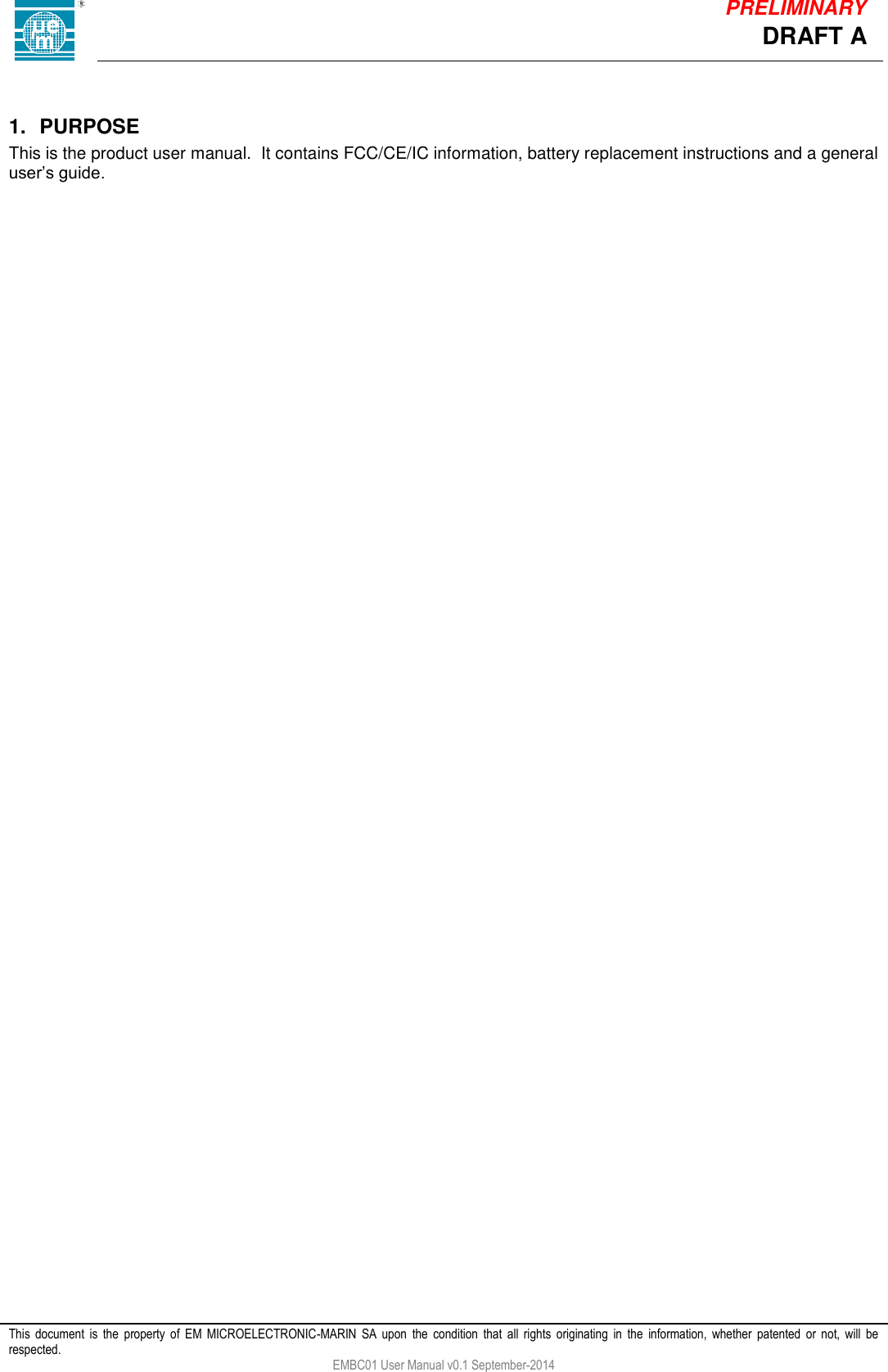            This  document  is  the  property  of  EM  MICROELECTRONIC-MARIN  SA  upon  the  condition  that  all  rights  originating  in  the  information,  whether  patented  or  not,  will  be respected. EMBC01 User Manual v0.1 September-2014 DRAFT A PRELIMINARY  1.  PURPOSE This is the product user manual.  It contains FCC/CE/IC information, battery replacement instructions and a general user&rsquo;s guide.     