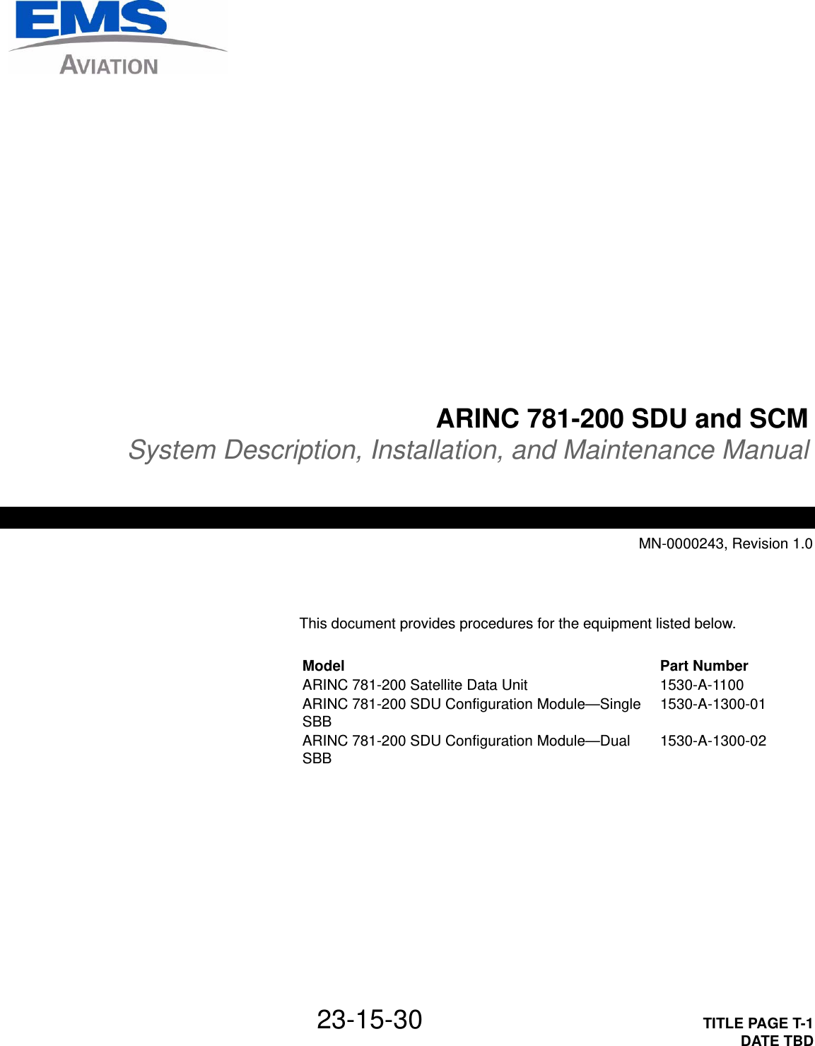 23-15-30 TITLE PAGE T-1DATE TBDARINC 781-200 SDU and SCMSystem Description, Installation, and Maintenance ManualMN-0000243, Revision 1.0This document provides procedures for the equipment listed below.Model Part NumberARINC 781-200 Satellite Data Unit 1530-A-1100ARINC 781-200 SDU Configuration Module—Single SBB 1530-A-1300-01ARINC 781-200 SDU Configuration Module—Dual SBB 1530-A-1300-02