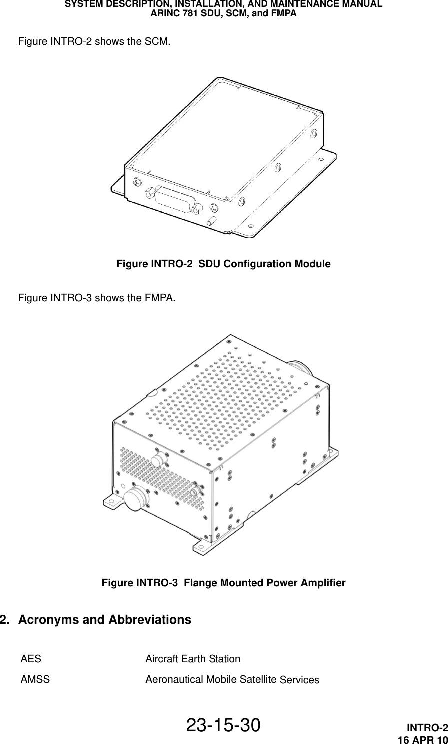 SYSTEM DESCRIPTION, INSTALLATION, AND MAINTENANCE MANUALARINC 781 SDU, SCM, and FMPA23-15-30 INTRO-216 APR 10Figure INTRO-2 shows the SCM.Figure INTRO-2  SDU Configuration ModuleFigure INTRO-3 shows the FMPA.Figure INTRO-3  Flange Mounted Power Amplifier2. Acronyms and AbbreviationsAES Aircraft Earth StationAMSS Aeronautical Mobile Satellite Services