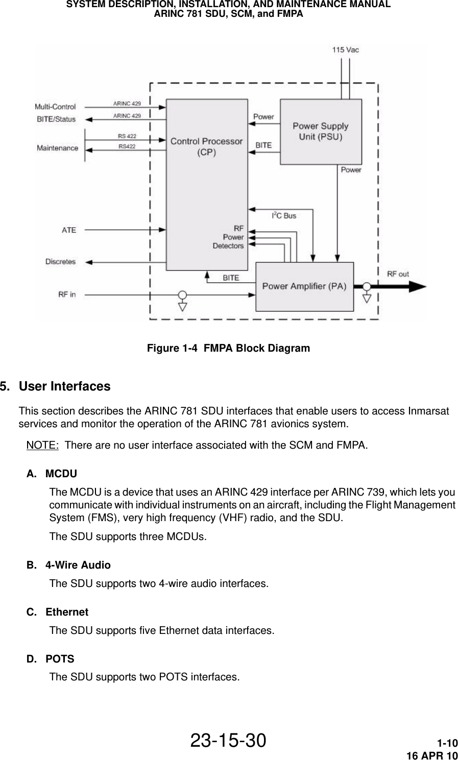 SYSTEM DESCRIPTION, INSTALLATION, AND MAINTENANCE MANUALARINC 781 SDU, SCM, and FMPA23-15-30 1-1016 APR 10Figure 1-4  FMPA Block Diagram5. User InterfacesThis section describes the ARINC 781 SDU interfaces that enable users to access Inmarsat services and monitor the operation of the ARINC 781 avionics system.NOTE: There are no user interface associated with the SCM and FMPA.A. MCDUThe MCDU is a device that uses an ARINC 429 interface per ARINC 739, which lets you communicate with individual instruments on an aircraft, including the Flight Management System (FMS), very high frequency (VHF) radio, and the SDU.The SDU supports three MCDUs.B. 4-Wire AudioThe SDU supports two 4-wire audio interfaces.C. EthernetThe SDU supports five Ethernet data interfaces.D. POTSThe SDU supports two POTS interfaces.