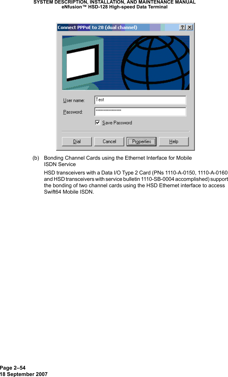Page 2–5418 September 2007SYSTEM DESCRIPTION, INSTALLATION, AND MAINTENANCE MANUALeNfusion™ HSD-128 High-speed Data Terminal(b) Bonding Channel Cards using the Ethernet Interface for Mobile  ISDN ServiceHSD transceivers with a Data I/O Type 2 Card (PNs 1110-A-0150, 1110-A-0160 and HSD transceivers with service bulletin 1110-SB-0004 accomplished) support the bonding of two channel cards using the HSD Ethernet interface to access Swift64 Mobile ISDN. 
