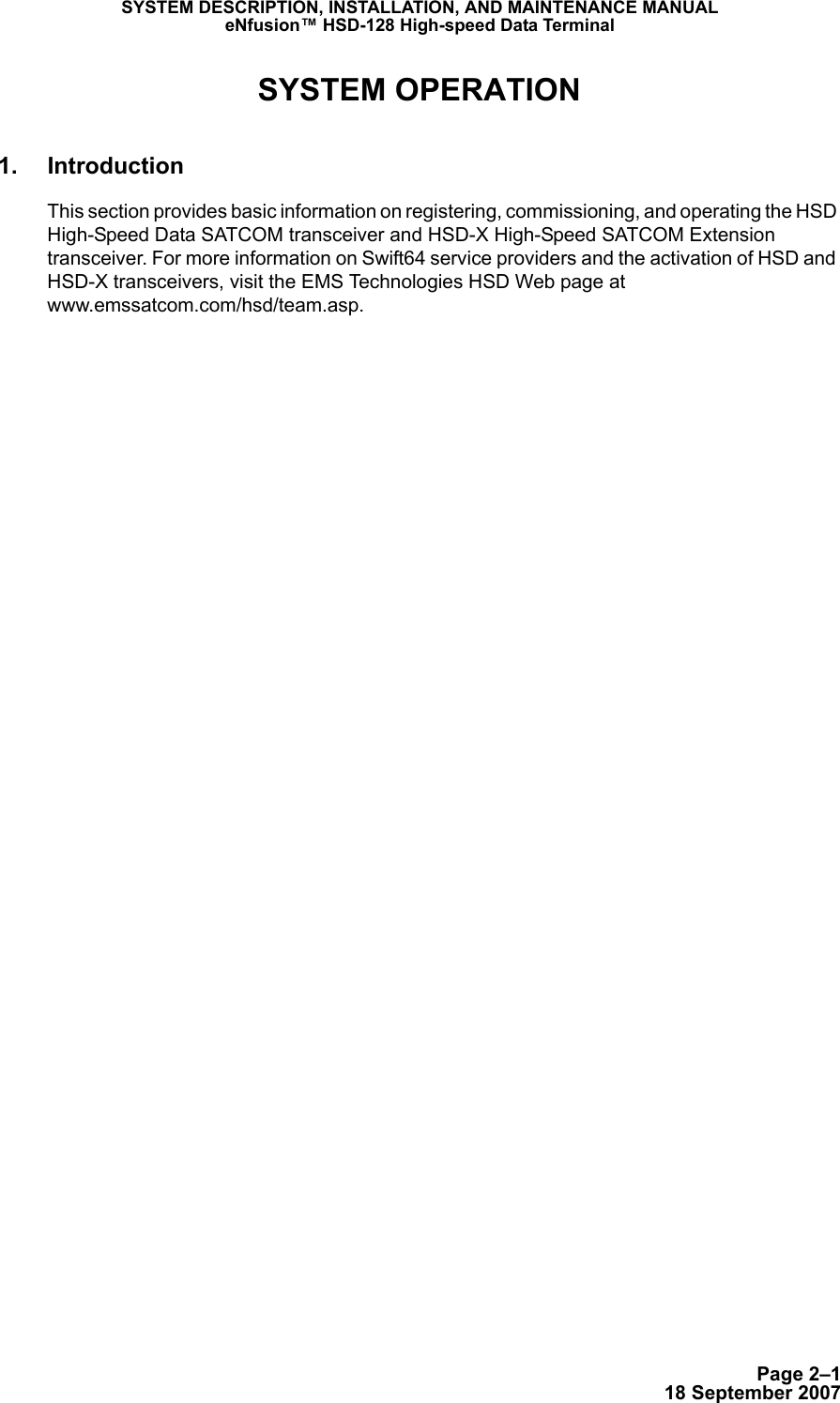 Page 2–118 September 2007SYSTEM DESCRIPTION, INSTALLATION, AND MAINTENANCE MANUALeNfusion™ HSD-128 High-speed Data TerminalSYSTEM OPERATION1. IntroductionThis section provides basic information on registering, commissioning, and operating the HSD High-Speed Data SATCOM transceiver and HSD-X High-Speed SATCOM Extension transceiver. For more information on Swift64 service providers and the activation of HSD and HSD-X transceivers, visit the EMS Technologies HSD Web page at www.emssatcom.com/hsd/team.asp.