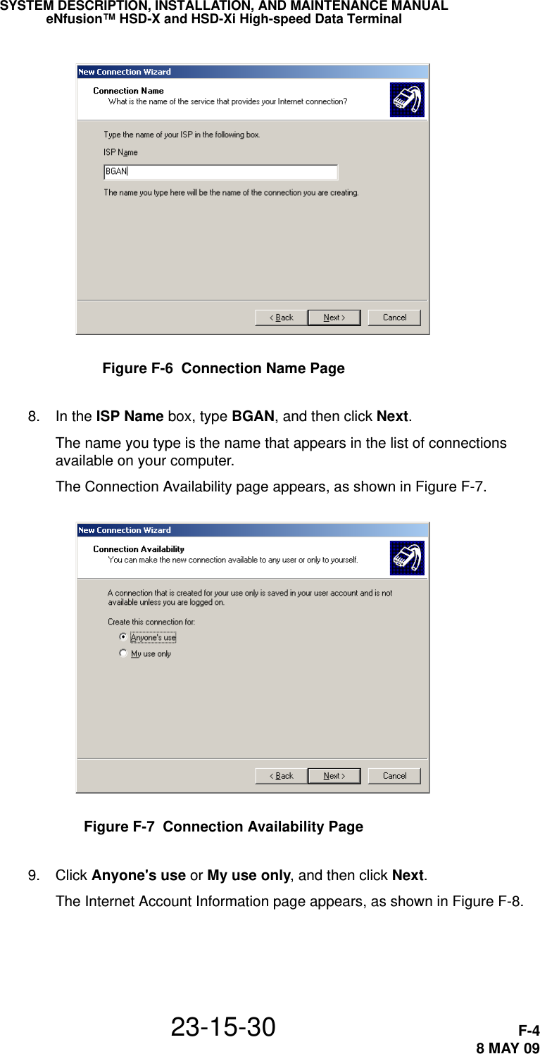 SYSTEM DESCRIPTION, INSTALLATION, AND MAINTENANCE MANUALeNfusion™ HSD-X and HSD-Xi High-speed Data Terminal23-15-30 F-48 MAY 09Figure F-6  Connection Name Page 8. In the ISP Name box, type BGAN, and then click Next.The name you type is the name that appears in the list of connections available on your computer.The Connection Availability page appears, as shown in Figure F-7.Figure F-7  Connection Availability Page 9. Click Anyone&apos;s use or My use only, and then click Next.The Internet Account Information page appears, as shown in Figure F-8.