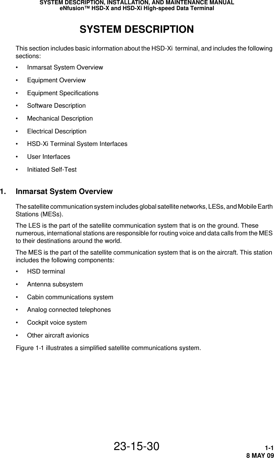 SYSTEM DESCRIPTION, INSTALLATION, AND MAINTENANCE MANUALeNfusion™ HSD-X and HSD-Xi High-speed Data Terminal23-15-30 1-18 MAY 09SYSTEM DESCRIPTIONThis section includes basic information about the HSD-Xi  terminal, and includes the following sections:•Inmarsat System Overview•Equipment Overview•Equipment Specifications•Software Description•Mechanical Description•Electrical Description•HSD-Xi Terminal System Interfaces•User Interfaces•Initiated Self-Test1. Inmarsat System OverviewThe satellite communication system includes global satellite networks, LESs, and Mobile Earth Stations (MESs).The LES is the part of the satellite communication system that is on the ground. These numerous, international stations are responsible for routing voice and data calls from the MES to their destinations around the world. The MES is the part of the satellite communication system that is on the aircraft. This station includes the following components:•HSD terminal• Antenna subsystem• Cabin communications system• Analog connected telephones• Cockpit voice system• Other aircraft avionicsFigure 1-1 illustrates a simplified satellite communications system.