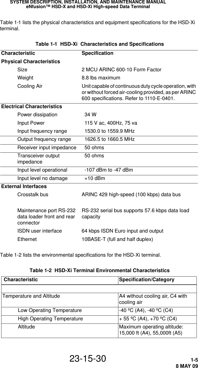 SYSTEM DESCRIPTION, INSTALLATION, AND MAINTENANCE MANUALeNfusion™ HSD-X and HSD-Xi High-speed Data Terminal23-15-30 1-58 MAY 09Table 1-1 lists the physical characteristics and equipment specifications for the HSD-Xi  terminal. Table 1-1  HSD-Xi  Characteristics and Specifications Characteristic SpecificationPhysical CharacteristicsSize 2 MCU ARINC 600-10 Form FactorWeight 8.8 lbs maximumCooling Air Unit capable of continuous duty cycle operation, with or without forced air-cooling provided, as per ARINC 600 specifications. Refer to 1110-E-0401.Electrical CharacteristicsPower dissipation   34 WInput Power   115 V ac, 400Hz, 75 vaInput frequency range   1530.0 to 1559.9 MHzOutput frequency range   1626.5 to 1660.5 MHzReceiver input impedance   50 ohmsTransceiver output impedance   50 ohmsInput level operational    -107 dBm to -47 dBm Input level no damage   +10 dBmExternal InterfacesCrosstalk bus ARINC 429 high-speed (100 kbps) data busMaintenance port RS-232 data loader front and rear connectorRS-232 serial bus supports 57.6 kbps data load capacityISDN user interface 64 kbps ISDN Euro input and outputEthernet 10BASE-T (full and half duplex)Table 1-2 lists the environmental specifications for the HSD-Xi terminal. Table 1-2  HSD-Xi Terminal Environmental Characteristics  Characteristic Specification/CategoryTemperature and Altitude A4 without cooling air, C4 with cooling air           Low Operating Temperature -40 ºC (A4), -40 ºC (C4)           High Operating Temperature + 55 ºC (A4), +70 ºC (C4)           Altitude Maximum operating altitude: 15,000 ft (A4), 55,000ft (A5)