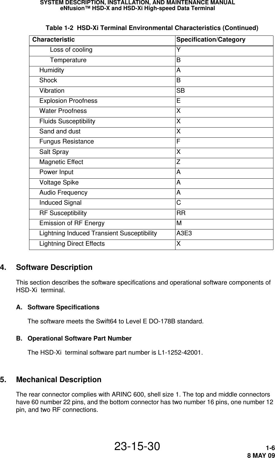 SYSTEM DESCRIPTION, INSTALLATION, AND MAINTENANCE MANUALeNfusion™ HSD-X and HSD-Xi High-speed Data Terminal23-15-30 1-68 MAY 094. Software DescriptionThis section describes the software specifications and operational software components of HSD-Xi  terminal.A. Software SpecificationsThe software meets the Swift64 to Level E DO-178B standard. B. Operational Software Part NumberThe HSD-Xi  terminal software part number is L1-1252-42001.5. Mechanical DescriptionThe rear connector complies with ARINC 600, shell size 1. The top and middle connectors have 60 number 22 pins, and the bottom connector has two number 16 pins, one number 12 pin, and two RF connections.           Loss of cooling Y           Temperature B     Humidity A     Shock B     Vibration SB     Explosion Proofness E     Water Proofness X     Fluids Susceptibility X     Sand and dust X     Fungus Resistance F     Salt Spray X     Magnetic Effect Z     Power Input A     Voltage Spike A     Audio Frequency A     Induced Signal C     RF Susceptibility RR     Emission of RF Energy  M      Lightning Induced Transient Susceptibility A3E3     Lightning Direct Effects X Table 1-2  HSD-Xi Terminal Environmental Characteristics (Continued) Characteristic Specification/Category