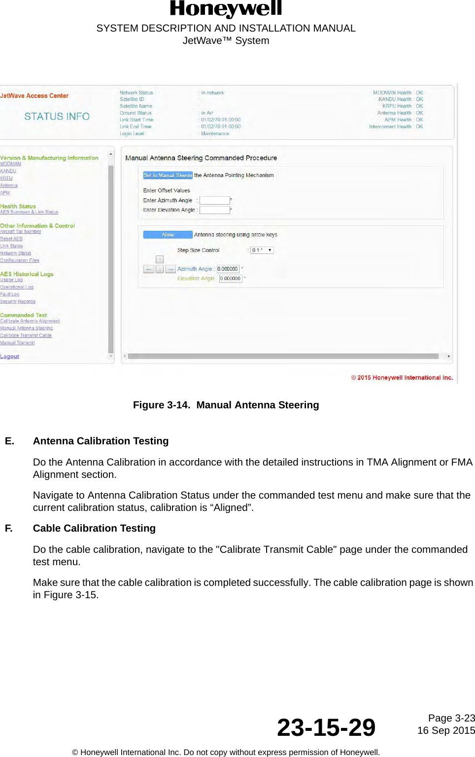 Page 3-2316 Sep 201523-15-29SYSTEM DESCRIPTION AND INSTALLATION MANUALJetWave™ System© Honeywell International Inc. Do not copy without express permission of Honeywell.Figure 3-14.  Manual Antenna Steering E. Antenna Calibration TestingDo the Antenna Calibration in accordance with the detailed instructions in TMA Alignment or FMA Alignment section. Navigate to Antenna Calibration Status under the commanded test menu and make sure that the current calibration status, calibration is “Aligned”. F. Cable Calibration TestingDo the cable calibration, navigate to the &quot;Calibrate Transmit Cable&quot; page under the commanded test menu. Make sure that the cable calibration is completed successfully. The cable calibration page is shown in Figure 3-15.