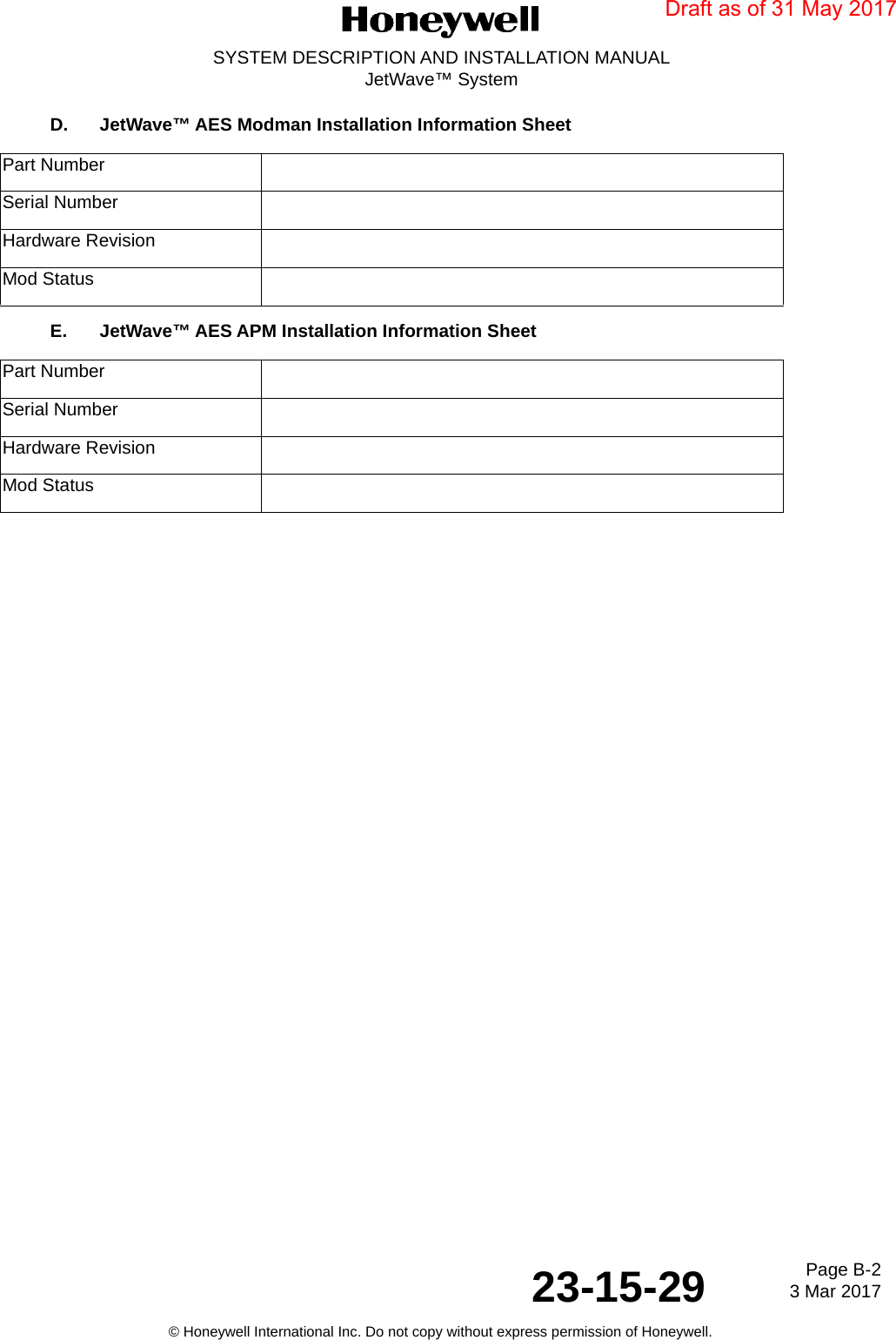 Page B-2 3 Mar 201723-15-29SYSTEM DESCRIPTION AND INSTALLATION MANUALJetWave™ System© Honeywell International Inc. Do not copy without express permission of Honeywell.D. JetWave™ AES Modman Installation Information Sheet E. JetWave™ AES APM Installation Information Sheet Part NumberSerial NumberHardware Revision Mod StatusPart NumberSerial NumberHardware Revision Mod StatusDraft as of 31 May 2017