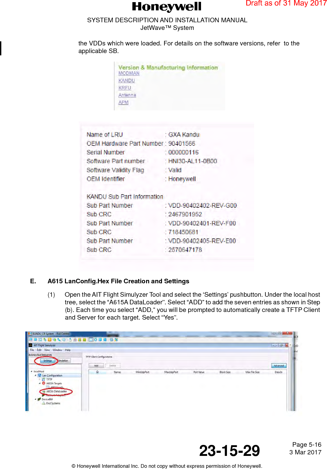 Page 5-16 3 Mar 201723-15-29SYSTEM DESCRIPTION AND INSTALLATION MANUALJetWave™ System© Honeywell International Inc. Do not copy without express permission of Honeywell.the VDDs which were loaded. For details on the software versions, refer  to the applicable SB.E. A615 LanConfig.Hex File Creation and Settings(1) Open the AIT Flight Simulyzer Tool and select the ‘Settings’ pushbutton. Under the local host tree, select the “A615A DataLoader”. Select “ADD” to add the seven entries as shown in Step (b). Each time you select “ADD,” you will be prompted to automatically create a TFTP Client and Server for each target. Select “Yes”.Draft as of 31 May 2017