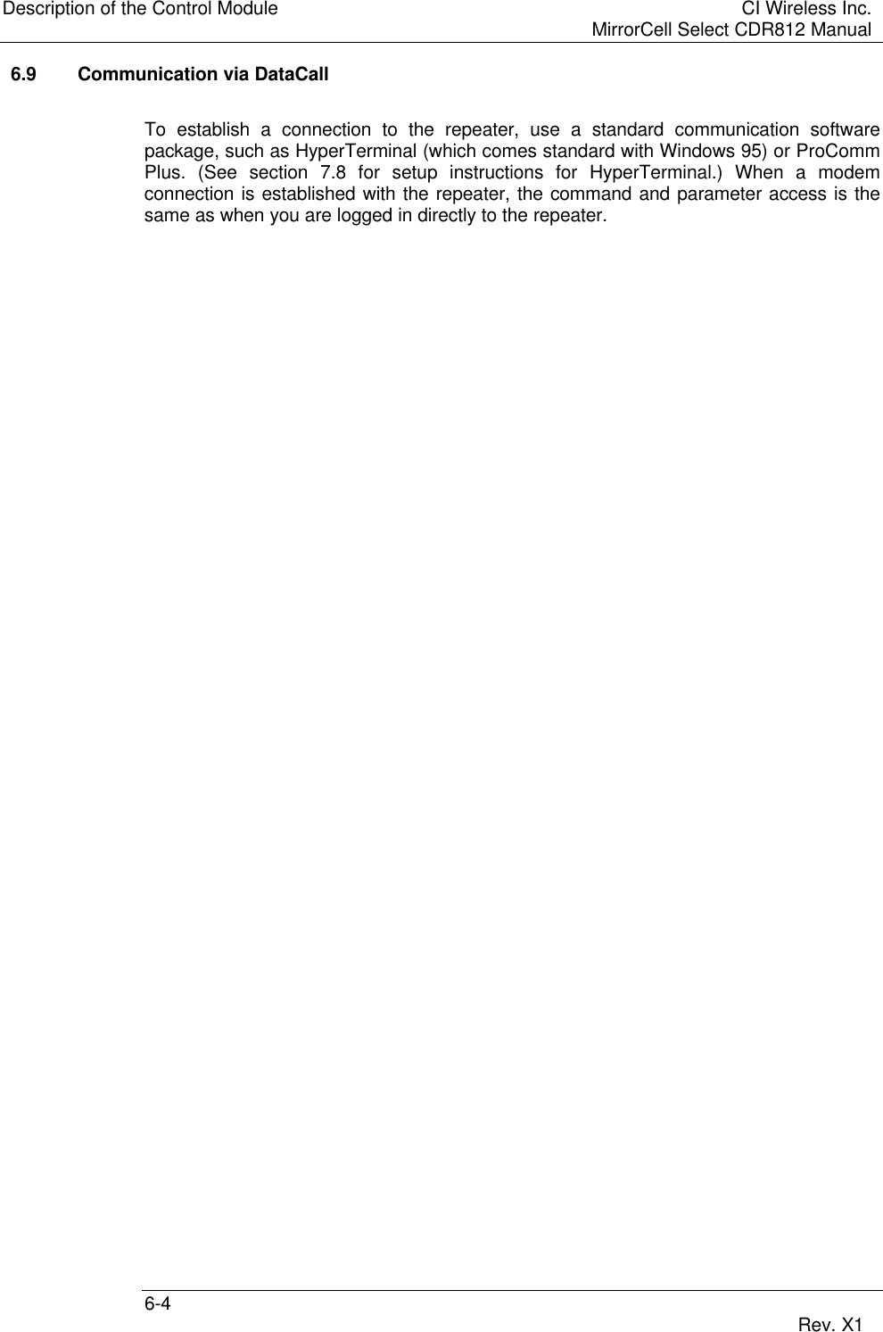 Description of the Control Module CI Wireless Inc.MirrorCell Select CDR812 Manual6-4 Rev. X16.9 Communication via DataCallTo establish a connection to the repeater, use a standard communication softwarepackage, such as HyperTerminal (which comes standard with Windows 95) or ProCommPlus. (See section 7.8 for setup instructions for HyperTerminal.) When a modemconnection is established with the repeater, the command and parameter access is thesame as when you are logged in directly to the repeater.