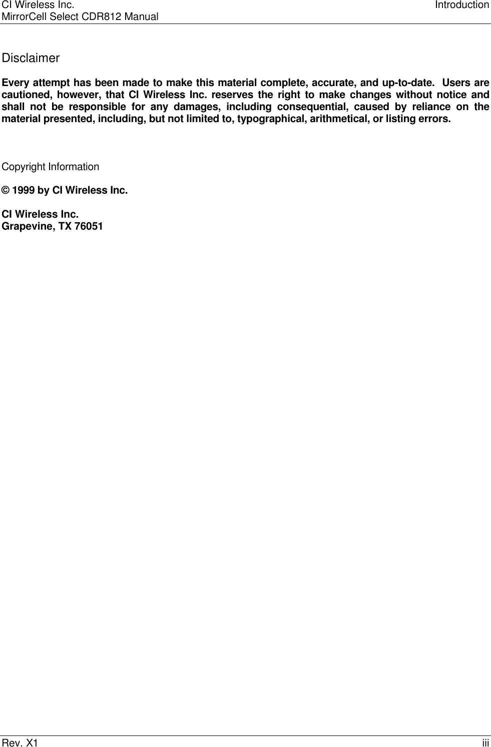 CI Wireless Inc. IntroductionMirrorCell Select CDR812 ManualRev. X1 iiiDisclaimerEvery attempt has been made to make this material complete, accurate, and up-to-date.  Users arecautioned, however, that CI Wireless Inc. reserves the right to make changes without notice andshall not be responsible for any damages, including consequential, caused by reliance on thematerial presented, including, but not limited to, typographical, arithmetical, or listing errors.Copyright Information© 1999 by CI Wireless Inc.CI Wireless Inc.Grapevine, TX 76051