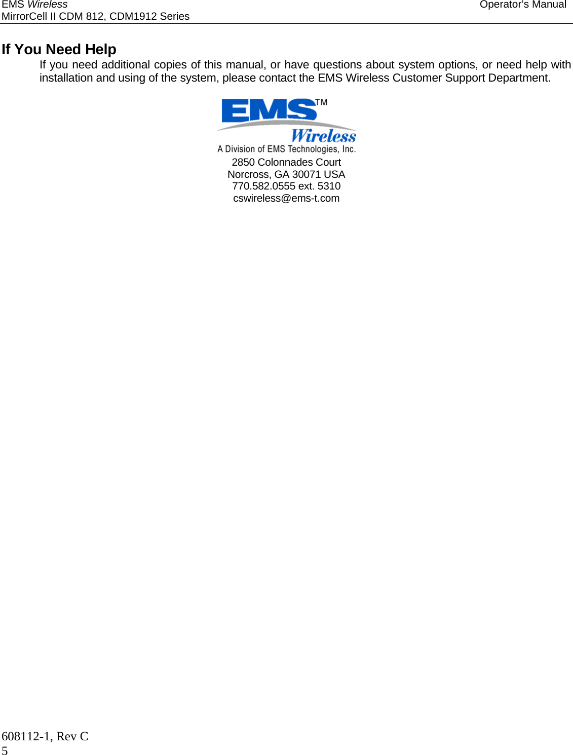 EMS Wireless Operator’s Manual MirrorCell II CDM 812, CDM1912 Series 608112-1, Rev C 5  If You Need Help  If you need additional copies of this manual, or have questions about system options, or need help with installation and using of the system, please contact the EMS Wireless Customer Support Department.        2850 Colonnades Court Norcross, GA 30071 USA 770.582.0555 ext. 5310 cswireless@ems-t.com 