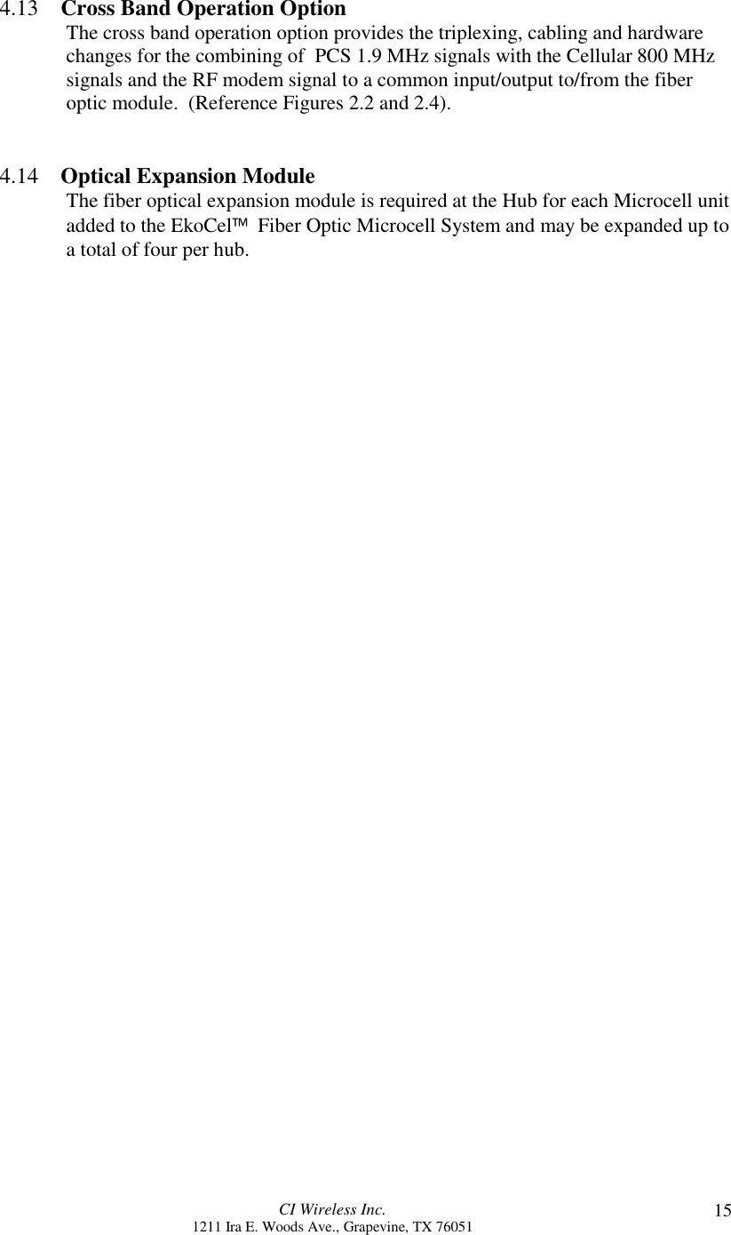 CI Wireless Inc.1211 Ira E. Woods Ave., Grapevine, TX 76051 154.13    Cross Band Operation OptionThe cross band operation option provides the triplexing, cabling and hardwarechanges for the combining of  PCS 1.9 MHz signals with the Cellular 800 MHzsignals and the RF modem signal to a common input/output to/from the fiberoptic module.  (Reference Figures 2.2 and 2.4).4.14    Optical Expansion ModuleThe fiber optical expansion module is required at the Hub for each Microcell unitadded to the EkoCel  Fiber Optic Microcell System and may be expanded up toa total of four per hub.