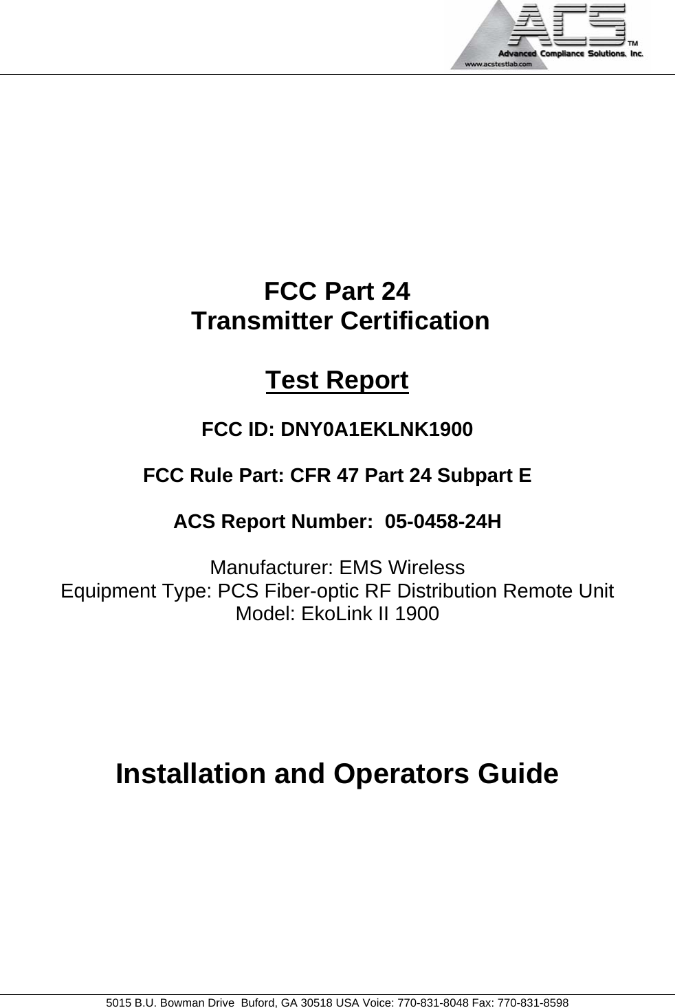                                             5015 B.U. Bowman Drive  Buford, GA 30518 USA Voice: 770-831-8048 Fax: 770-831-8598   FCC Part 24  Transmitter Certification  Test Report  FCC ID: DNY0A1EKLNK1900  FCC Rule Part: CFR 47 Part 24 Subpart E  ACS Report Number:  05-0458-24H   Manufacturer: EMS Wireless Equipment Type: PCS Fiber-optic RF Distribution Remote Unit Model: EkoLink II 1900     Installation and Operators Guide 