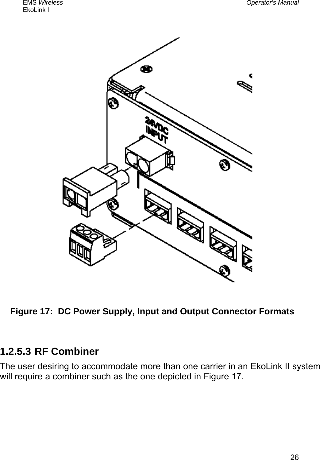 EMS Wireless  Operator’s Manual EkoLink II   26                                    1.2.5.3  RF Combiner The user desiring to accommodate more than one carrier in an EkoLink II system will require a combiner such as the one depicted in Figure 17. Figure 17:  DC Power Supply, Input and Output Connector Formats 