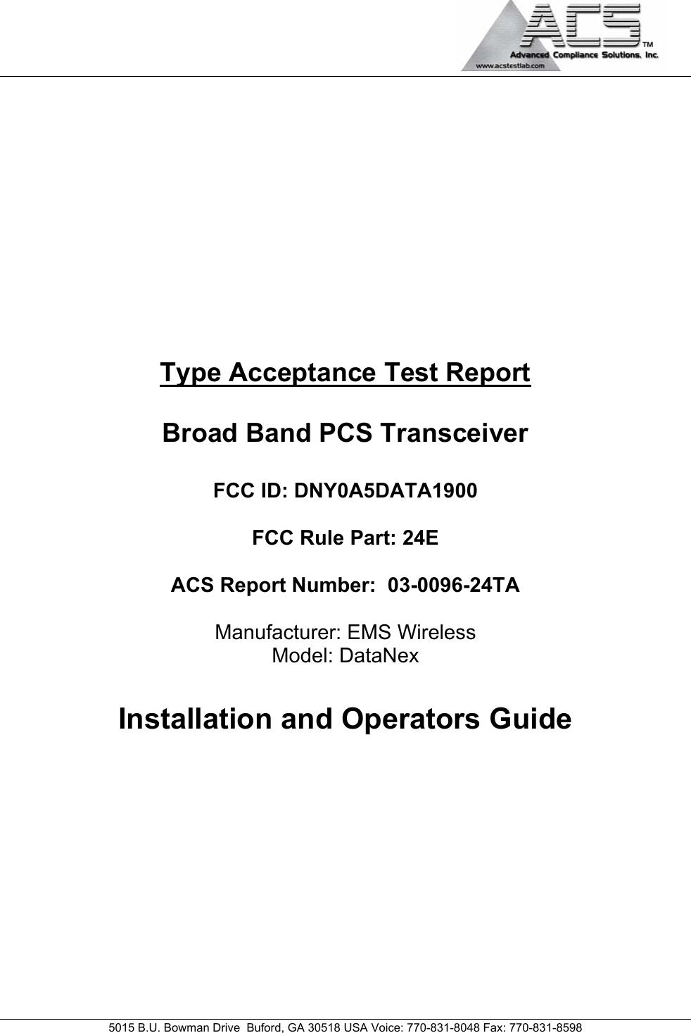                                             5015 B.U. Bowman Drive  Buford, GA 30518 USA Voice: 770-831-8048 Fax: 770-831-8598   Type Acceptance Test Report  Broad Band PCS Transceiver  FCC ID: DNY0A5DATA1900  FCC Rule Part: 24E  ACS Report Number:  03-0096-24TA   Manufacturer: EMS Wireless Model: DataNex  Installation and Operators Guide 