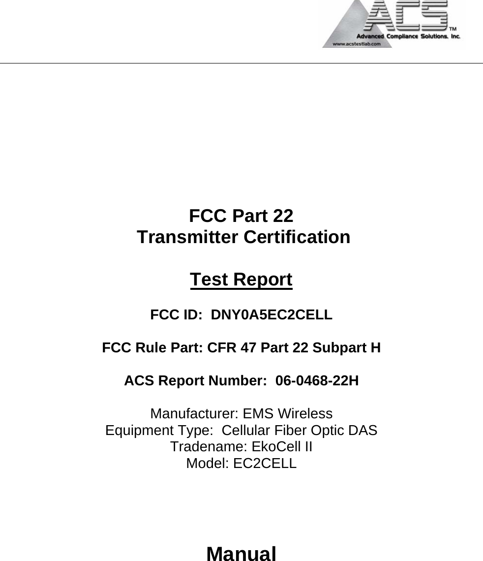                                            FCC Part 22  Transmitter Certification  Test Report  FCC ID:  DNY0A5EC2CELL  FCC Rule Part: CFR 47 Part 22 Subpart H  ACS Report Number:  06-0468-22H   Manufacturer: EMS Wireless Equipment Type:  Cellular Fiber Optic DAS Tradename: EkoCell II Model: EC2CELL    Manual 