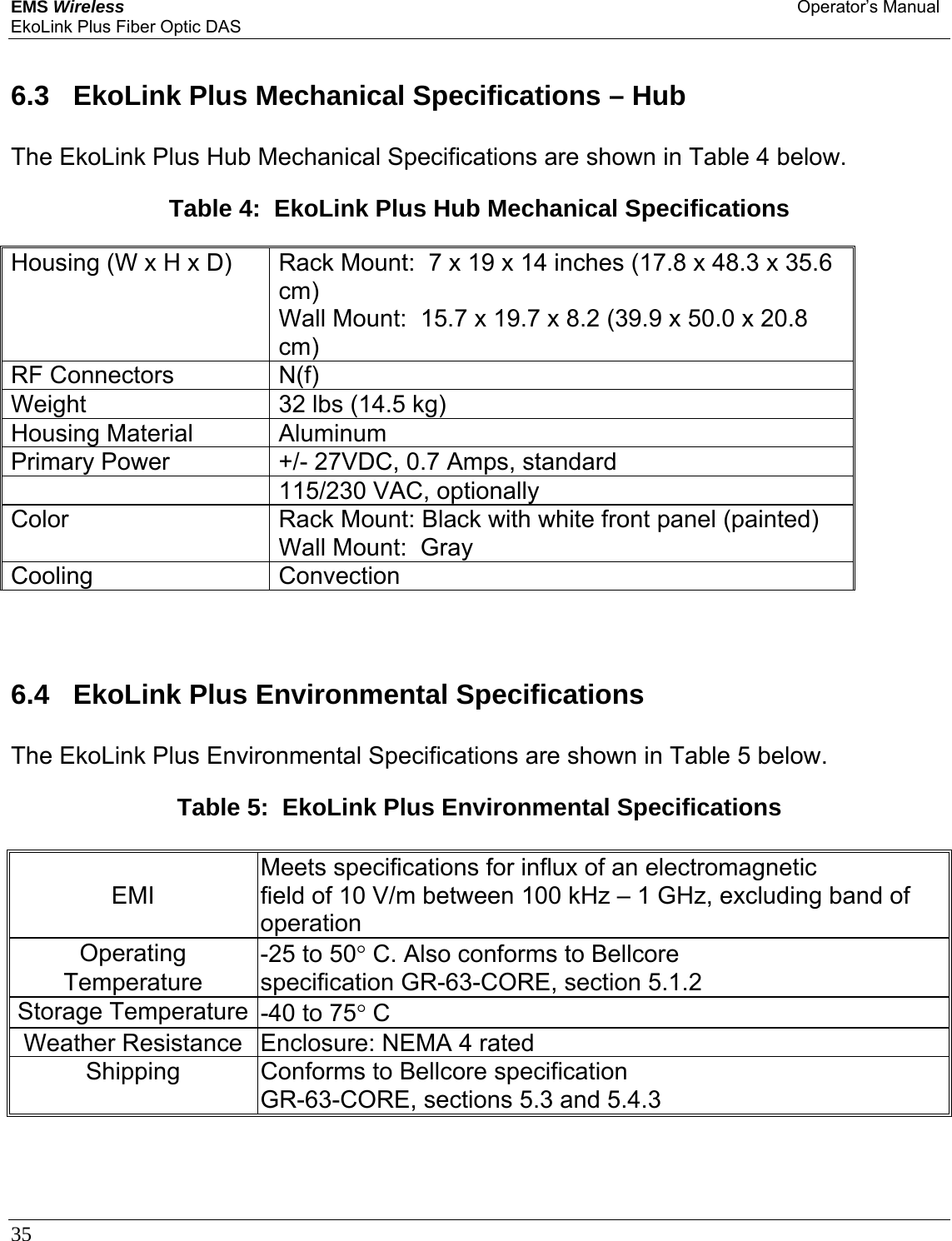 EMS Wireless Operator’s Manual EkoLink Plus Fiber Optic DAS 35        6.3  EkoLink Plus Mechanical Specifications – Hub The EkoLink Plus Hub Mechanical Specifications are shown in Table 4 below.  Table 4:  EkoLink Plus Hub Mechanical Specifications  Housing (W x H x D) Rack Mount:  7 x 19 x 14 inches (17.8 x 48.3 x 35.6 cm) Wall Mount:  15.7 x 19.7 x 8.2 (39.9 x 50.0 x 20.8 cm) RF Connectors N(f) Weight 32 lbs (14.5 kg) Housing Material Aluminum Primary Power +/- 27VDC, 0.7 Amps, standard  115/230 VAC, optionally Color Rack Mount: Black with white front panel (painted) Wall Mount:  Gray Cooling Convection     6.4  EkoLink Plus Environmental Specifications The EkoLink Plus Environmental Specifications are shown in Table 5 below.  Table 5:  EkoLink Plus Environmental Specifications    Meets specifications for influx of an electromagnetic EMI  field of 10 V/m between 100 kHz – 1 GHz, excluding band of operation Operating  -25 to 50° C. Also conforms to Bellcore Temperature specification GR-63-CORE, section 5.1.2 Storage Temperature  -40 to 75° C Weather Resistance  Enclosure: NEMA 4 rated Shipping  Conforms to Bellcore specification GR-63-CORE, sections 5.3 and 5.4.3     