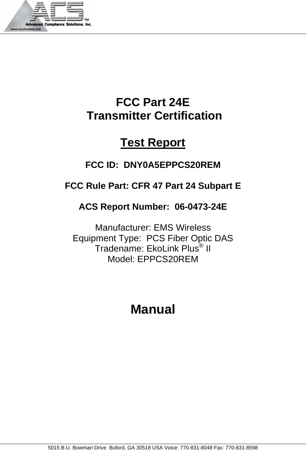                                            5015 B.U. Bowman Drive  Buford, GA 30518 USA Voice: 770-831-8048 Fax: 770-831-8598       FCC Part 24E  Transmitter Certification  Test Report  FCC ID:  DNY0A5EPPCS20REM  FCC Rule Part: CFR 47 Part 24 Subpart E  ACS Report Number:  06-0473-24E   Manufacturer: EMS Wireless Equipment Type:  PCS Fiber Optic DAS Tradename: EkoLink Plus® II Model: EPPCS20REM    Manual  