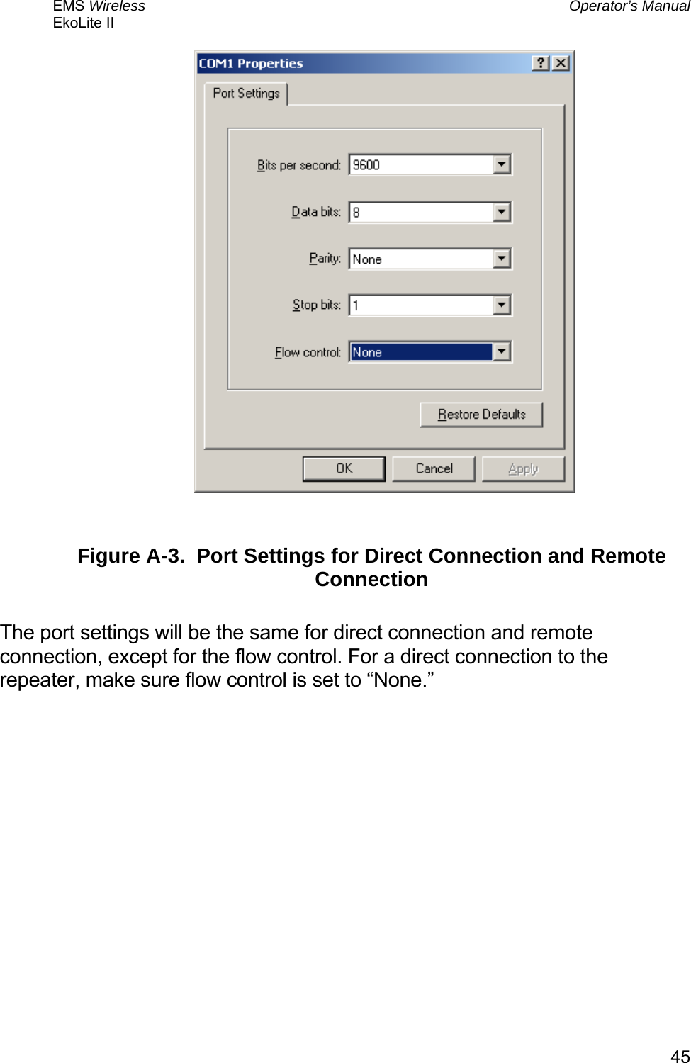 EMS Wireless  Operator’s Manual EkoLite II   45  Figure A-3.  Port Settings for Direct Connection and Remote Connection  The port settings will be the same for direct connection and remote connection, except for the flow control. For a direct connection to the repeater, make sure flow control is set to “None.” 